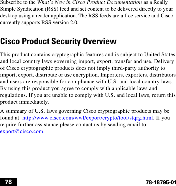  7878-18795-01Subscribe to the What’s New in Cisco Product Documentation as a Really Simple Syndication (RSS) feed and set content to be delivered directly to your desktop using a reader application. The RSS feeds are a free service and Cisco currently supports RSS version 2.0. Cisco Product Security Overview This product contains cryptographic features and is subject to United States and local country laws governing import, export, transfer and use. Delivery of Cisco cryptographic products does not imply third-party authority to import, export, distribute or use encryption. Importers, exporters, distributors and users are responsible for compliance with U.S. and local country laws. By using this product you agree to comply with applicable laws and regulations. If you are unable to comply with U.S. and local laws, return this product immediately. A summary of U.S. laws governing Cisco cryptographic products may be found at: http://www.cisco.com/wwl/export/crypto/tool/stqrg.html. If you require further assistance please contact us by sending email to export@cisco.com. 