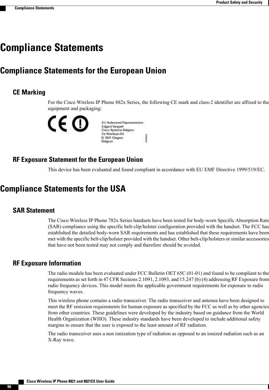 Compliance StatementsCompliance Statements for the European UnionCE MarkingFor the Cisco Wireless IP Phone 882x Series, the following CE mark and class-2 identifier are affixed to theequipment and packaging:RF Exposure Statement for the European UnionThis device has been evaluated and found compliant in accordance with EU EMF Directive 1999/519/EC.Compliance Statements for the USASAR StatementThe Cisco Wireless IP Phone 782x Series handsets have been tested for body-worn Specific Absorption Rate(SAR) compliance using the specific belt-clip/holster configuration provided with the handset. The FCC hasestablished the detailed body-worn SAR requirements and has established that these requirements have beenmet with the specific belt-clip/holster provided with the handset. Other belt-clip/holsters or similar accessoriesthat have not been tested may not comply and therefore should be avoided.RF Exposure InformationThe radio module has been evaluated under FCC Bulletin OET 65C (01-01) and found to be compliant to therequirements as set forth in 47 CFR Sections 2.1091, 2.1093, and 15.247 (b) (4) addressing RF Exposure fromradio frequency devices. This model meets the applicable government requirements for exposure to radiofrequency waves.This wireless phone contains a radio transceiver. The radio transceiver and antenna have been designed tomeet the RF emission requirements for human exposure as specified by the FCC as well as by other agenciesfrom other countries. These guidelines were developed by the industry based on guidance from the WorldHealth Organization (WHO). These industry standards have been developed to include additional safetymargins to ensure that the user is exposed to the least amount of RF radiation.The radio transceiver uses a non ionization type of radiation as opposed to an ionized radiation such as anX-Ray wave.   Cisco Wireless IP Phone 8821 and 8821EX User Guide90Product Safety and SecurityCompliance Statements