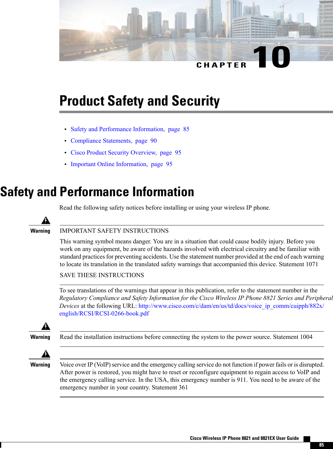 CHAPTER 10Product Safety and Security•Safety and Performance Information, page 85•Compliance Statements, page 90•Cisco Product Security Overview, page 95•Important Online Information, page 95Safety and Performance InformationRead the following safety notices before installing or using your wireless IP phone.IMPORTANT SAFETY INSTRUCTIONSThis warning symbol means danger. You are in a situation that could cause bodily injury. Before youwork on any equipment, be aware of the hazards involved with electrical circuitry and be familiar withstandard practices for preventing accidents. Use the statement number provided at the end of each warningto locate its translation in the translated safety warnings that accompanied this device. Statement 1071SAVE THESE INSTRUCTIONSWarningTo see translations of the warnings that appear in this publication, refer to the statement number in theRegulatory Compliance and Safety Information for the Cisco Wireless IP Phone 8821 Series and PeripheralDevices at the following URL: http://www.cisco.com/c/dam/en/us/td/docs/voice_ip_comm/cuipph/882x/english/RCSI/RCSI-0266-book.pdfRead the installation instructions before connecting the system to the power source. Statement 1004WarningVoice over IP (VoIP) service and the emergency calling service do not function if power fails or is disrupted.After power is restored, you might have to reset or reconfigure equipment to regain access to VoIP andthe emergency calling service. In the USA, this emergency number is 911. You need to be aware of theemergency number in your country. Statement 361WarningCisco Wireless IP Phone 8821 and 8821EX User Guide    85