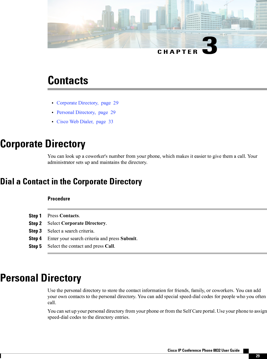 CHAPTER 3Contacts•Corporate Directory, page 29•Personal Directory, page 29•Cisco Web Dialer, page 33Corporate DirectoryYou can look up a coworker&apos;s number from your phone, which makes it easier to give them a call. Youradministrator sets up and maintains the directory.Dial a Contact in the Corporate DirectoryProcedureStep 1 Press Contacts.Step 2 Select Corporate Directory.Step 3 Select a search criteria.Step 4 Enter your search criteria and press Submit.Step 5 Select the contact and press Call.Personal DirectoryUse the personal directory to store the contact information for friends, family, or coworkers. You can addyour own contacts to the personal directory. You can add special speed-dial codes for people who you oftencall.You can set up your personal directory from your phone or from the Self Care portal. Use your phone to assignspeed-dial codes to the directory entries.Cisco IP Conference Phone 8832 User Guide    29