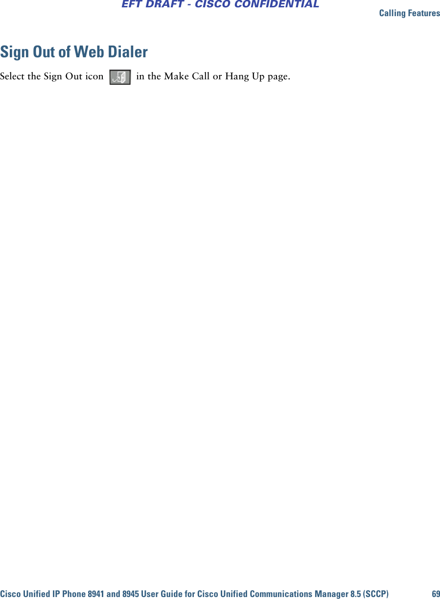 Calling FeaturesCisco Unified IP Phone 8941 and 8945 User Guide for Cisco Unified Communications Manager 8.5 (SCCP) 69EFT DRAFT - CISCO CONFIDENTIALSign Out of Web DialerSelect the Sign Out icon   in the Make Call or Hang Up page.