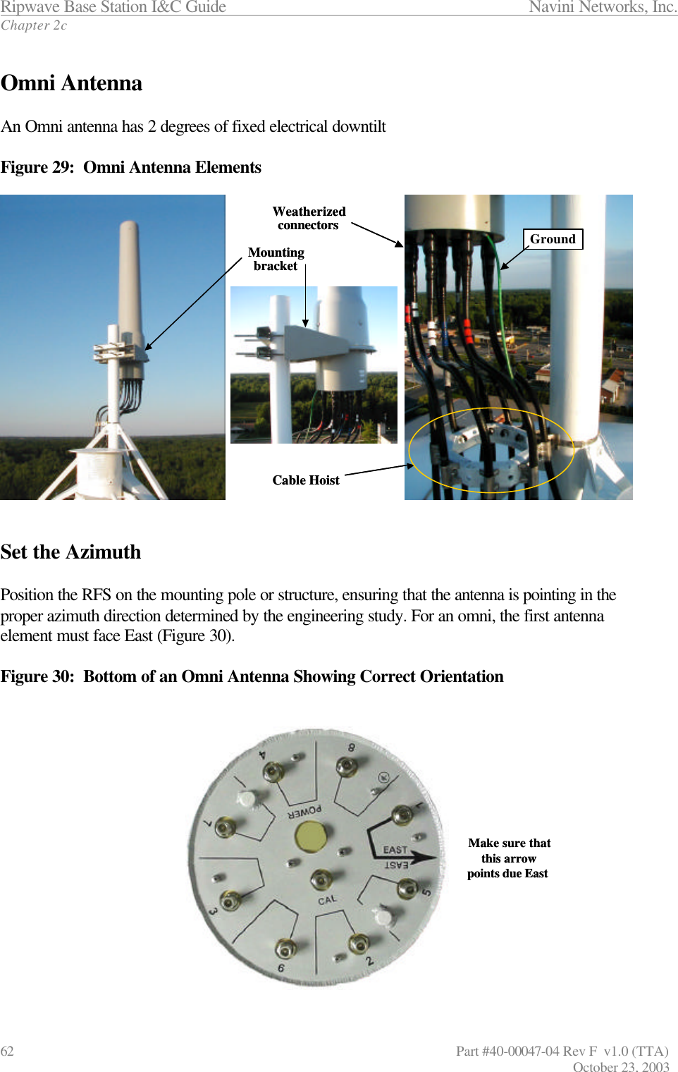 Ripwave Base Station I&amp;C Guide                 Navini Networks, Inc. Chapter 2c 62                  Part #40-00047-04 Rev F  v1.0 (TTA)         October 23, 2003  Omni Antenna  An Omni antenna has 2 degrees of fixed electrical downtilt   Figure 29:  Omni Antenna Elements   Set the Azimuth  Position the RFS on the mounting pole or structure, ensuring that the antenna is pointing in the proper azimuth direction determined by the engineering study. For an omni, the first antenna element must face East (Figure 30).   Figure 30:  Bottom of an Omni Antenna Showing Correct Orientation  Make sure thatthis arrowpoints due East Make sure thatthis arrowpoints due East WeatherizedconnectorsMountingbracketGroundCable HoistWeatherizedconnectorsMountingbracketGroundCable Hoist
