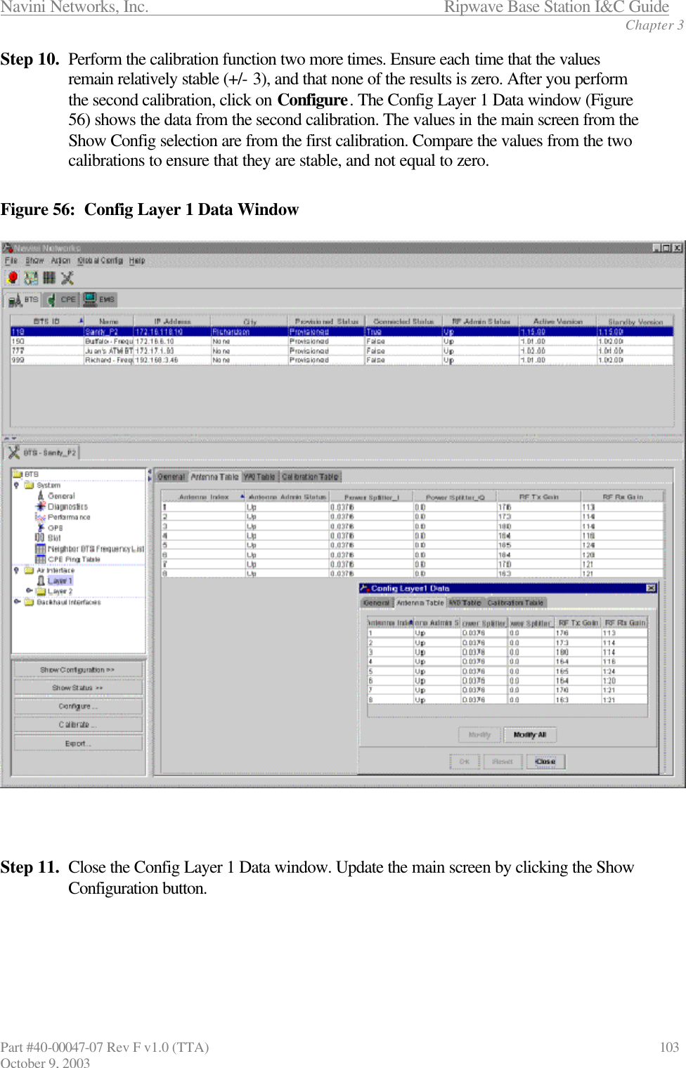Navini Networks, Inc.                           Ripwave Base Station I&amp;C Guide Chapter 3 Part #40-00047-07 Rev F v1.0 (TTA)                             103 October 9, 2003 Step 10. Perform the calibration function two more times. Ensure each time that the values remain relatively stable (+/- 3), and that none of the results is zero. After you perform the second calibration, click on Configure. The Config Layer 1 Data window (Figure 56) shows the data from the second calibration. The values in the main screen from the Show Config selection are from the first calibration. Compare the values from the two calibrations to ensure that they are stable, and not equal to zero.  Figure 56:  Config Layer 1 Data Window    Step 11. Close the Config Layer 1 Data window. Update the main screen by clicking the Show Configuration button.   