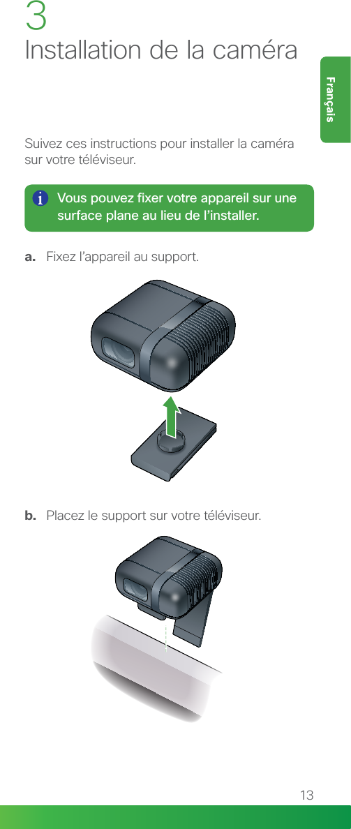 13FrançaisSuivez ces instructions pour installer la caméra sur votre téléviseur.3Installation de la caméraVous pouvez fixer votre appareil sur une surface plane au lieu de l’installer.a.  Fixez l’appareil au support.b.  Placez le support sur votre téléviseur.