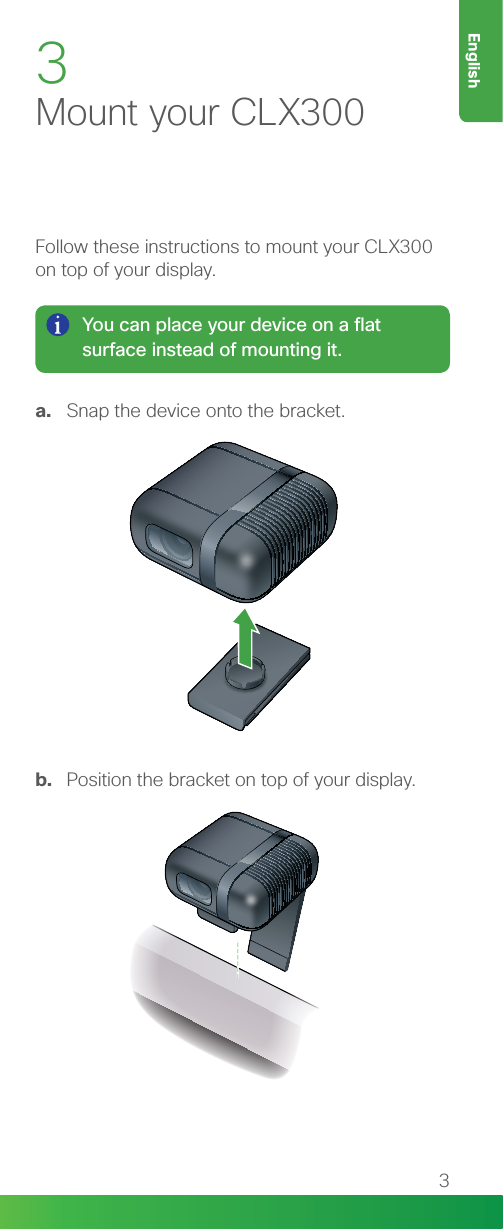 3EnglishFollow these instructions to mount your CLX300 on top of your display.3Mount your CLX300You can place your device on a flat surface instead of mounting it.a.  Snap the device onto the bracket.b.  Position the bracket on top of your display.