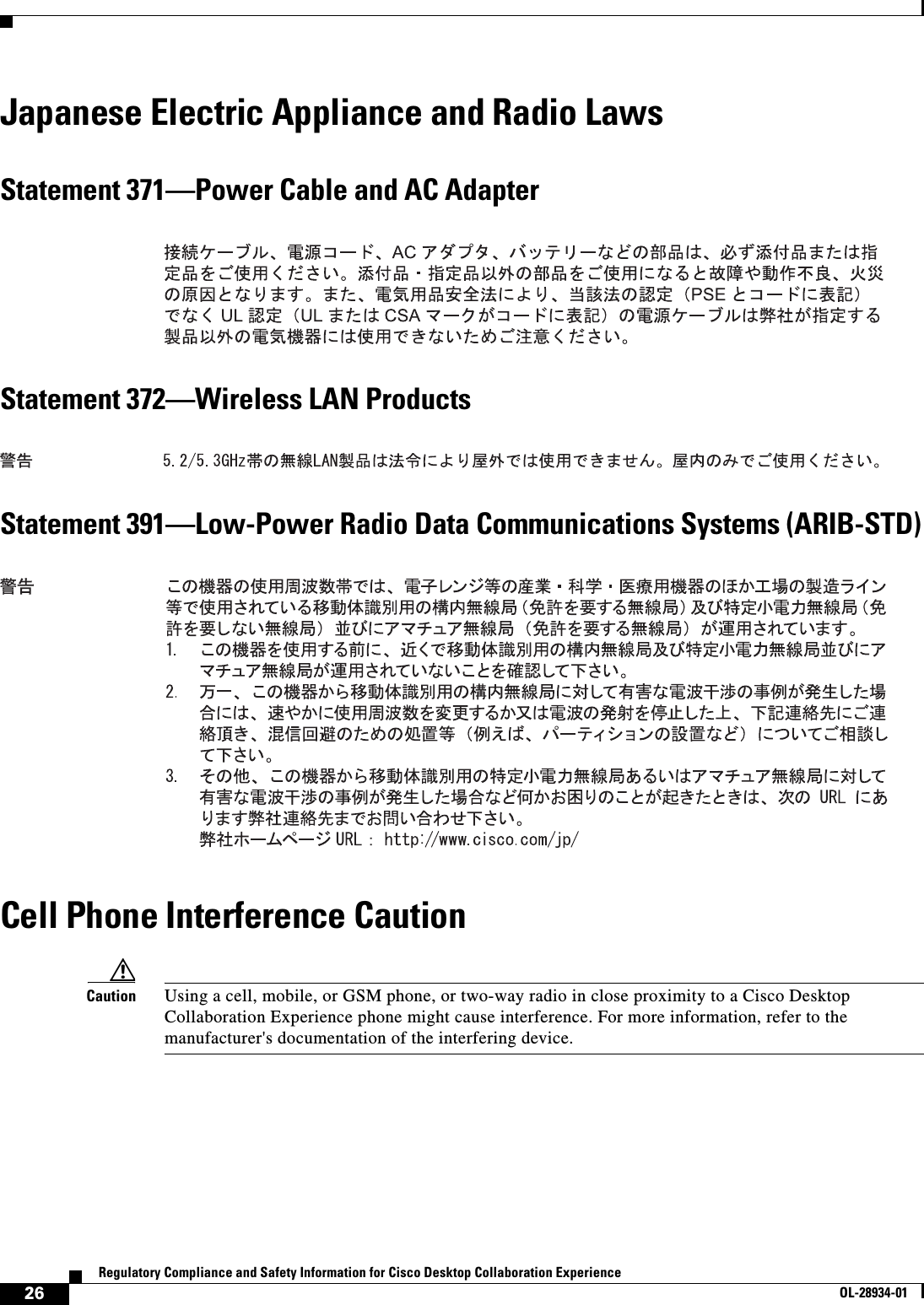  26Regulatory Compliance and Safety Information for Cisco Desktop Collaboration ExperienceOL-28934-01Japanese Electric Appliance and Radio LawsStatement 371—Power Cable and AC AdapterStatement 372—Wireless LAN ProductsStatement 391—Low-Power Radio Data Communications Systems (ARIB-STD)Cell Phone Interference CautionCaution Using a cell, mobile, or GSM phone, or two-way radio in close proximity to a Cisco Desktop Collaboration Experience phone might cause interference. For more information, refer to the manufacturer&apos;s documentation of the interfering device.
