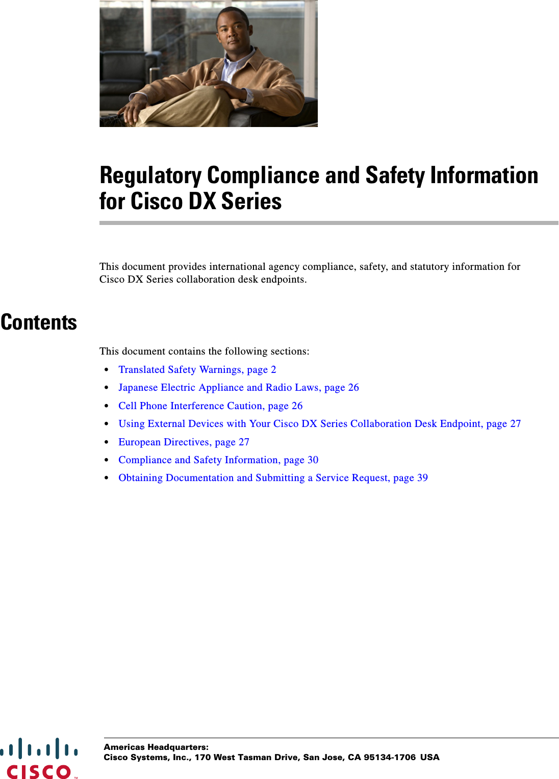  Americas Headquarters:Cisco Systems, Inc., 170 West Tasman Drive, San Jose, CA 95134-1706 USARegulatory Compliance and Safety Information for Cisco DX SeriesThis document provides international agency compliance, safety, and statutory information for Cisco DX Series collaboration desk endpoints.ContentsThis document contains the following sections:•Translated Safety Warnings, page 2•Japanese Electric Appliance and Radio Laws, page 26•Cell Phone Interference Caution, page 26•Using External Devices with Your Cisco DX Series Collaboration Desk Endpoint, page 27•European Directives, page 27•Compliance and Safety Information, page 30•Obtaining Documentation and Submitting a Service Request, page 39