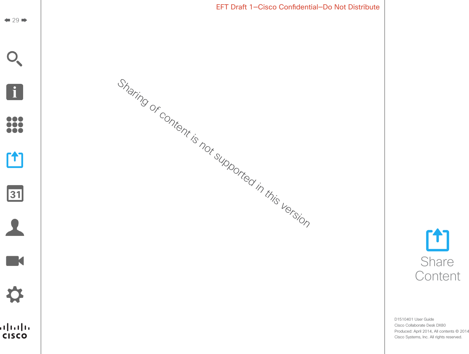 29D1510401 User Guide  Cisco Collaborate Desk DX80Produced: April 2014, All contents © 2014  Cisco Systems, Inc. All rights reserved. EFT Draft 1—Cisco Condential—Do Not DistributeShare ContentSharing of content is not supported in this version