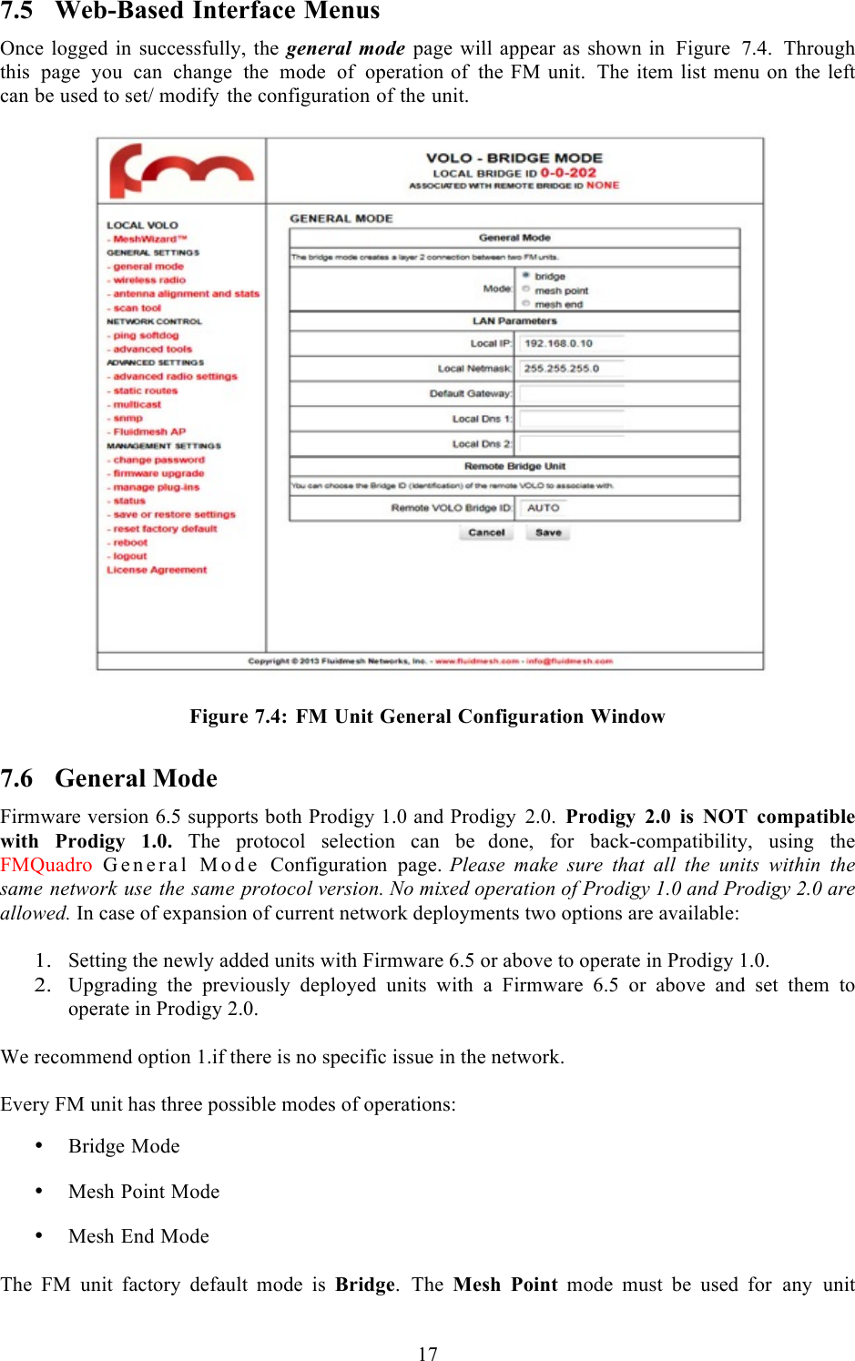  17  7.5 Web-Based Interface Menus Once logged in successfully, the general mode page will appear as shown in Figure 7.4. Through this page you can change the mode of operation of the FM unit. The item list menu on the left can be used to set/ modify the configuration of the unit.     Figure 7.4: FM Unit General Configuration Window 7.6 General Mode Firmware version 6.5 supports both Prodigy 1.0 and Prodigy 2.0.  Prodigy 2.0 is NOT compatible with Prodigy 1.0. The protocol selection can be  done, for back-compatibility, using the FMQuadro General Mode Configuration page. Please make sure that all the units within the same network use the same protocol version. No mixed operation of Prodigy 1.0 and Prodigy 2.0 are allowed. In case of expansion of current network deployments two options are available:  1. Setting the newly added units with Firmware 6.5 or above to operate in Prodigy 1.0. 2. Upgrading  the  previously  deployed  units  with  a  Firmware  6.5  or  above  and  set  them  to operate in Prodigy 2.0.  We recommend option 1.if there is no specific issue in the network.   Every FM unit has three possible modes of operations:  • Bridge Mode  • Mesh Point Mode  • Mesh End Mode  The FM unit factory  default mode is Bridge.  The Mesh Point  mode must be used  for any unit 