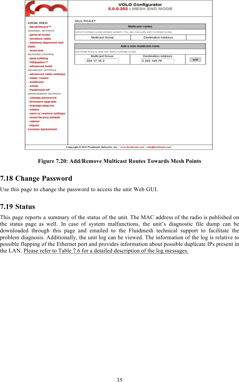  35    Figure 7.20: Add/Remove Multicast Routes Towards Mesh Points 7.18 Change Password Use this page to change the password to access the unit Web GUI. 7.19 Status This page reports a summary of the status of the unit. The MAC address of the radio is published on the  status  page  as  well.  In  case  of system malfunctions, the unit’s diagnostic file dump can be downloaded  through  this  page  and  emailed  to  the  Fluidmesh  technical  support  to  facilitate  the problem diagnosis. Additionally, the unit log can be viewed. The information of the log is relative to possible flapping of the Ethernet port and provides information about possible duplicate IPs present in the LAN. Please refer to Table 7.6 for a detailed description of the log messages.  