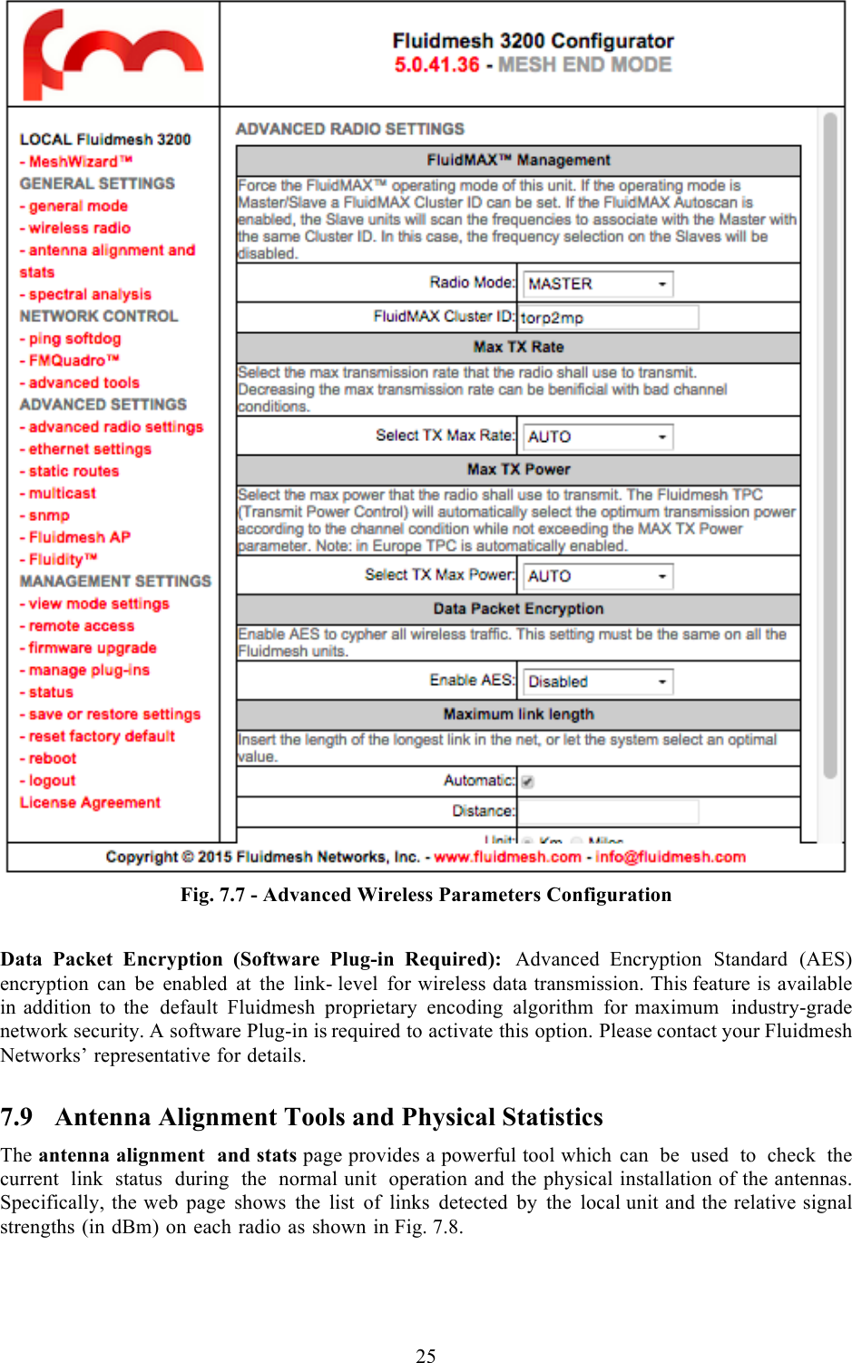  25   Fig. 7.7 - Advanced Wireless Parameters Configuration  Data Packet Encryption (Software Plug-in Required): Advanced Encryption Standard (AES) encryption can be enabled at the link- level for wireless data transmission. This feature is available in addition to the default Fluidmesh proprietary encoding algorithm for maximum industry-grade network security. A software Plug-in is required to activate this option. Please contact your Fluidmesh Networks’ representative for details. 7.9 Antenna Alignment Tools and Physical Statistics The antenna alignment and stats page provides a powerful tool which can be used to check the current link status during the normal unit operation and the physical installation of the antennas. Specifically, the web page shows the list of links detected by the local unit and the relative signal strengths (in dBm) on each radio as shown in Fig. 7.8.  