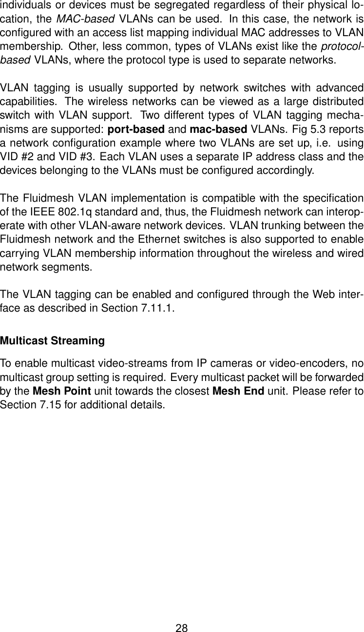 individuals or devices must be segregated regardless of their physical lo-cation, the MAC-based VLANs can be used. In this case, the network isconﬁgured with an access list mapping individual MAC addresses to VLANmembership. Other, less common, types of VLANs exist like the protocol-based VLANs, where the protocol type is used to separate networks.VLAN tagging is usually supported by network switches with advancedcapabilities. The wireless networks can be viewed as a large distributedswitch with VLAN support. Two different types of VLAN tagging mecha-nisms are supported: port-based and mac-based VLANs. Fig 5.3 reportsa network conﬁguration example where two VLANs are set up, i.e. usingVID #2 and VID #3. Each VLAN uses a separate IP address class and thedevices belonging to the VLANs must be conﬁgured accordingly.The Fluidmesh VLAN implementation is compatible with the speciﬁcationof the IEEE 802.1q standard and, thus, the Fluidmesh network can interop-erate with other VLAN-aware network devices. VLAN trunking between theFluidmesh network and the Ethernet switches is also supported to enablecarrying VLAN membership information throughout the wireless and wirednetwork segments.The VLAN tagging can be enabled and conﬁgured through the Web inter-face as described in Section 7.11.1.Multicast StreamingTo enable multicast video-streams from IP cameras or video-encoders, nomulticast group setting is required. Every multicast packet will be forwardedby the Mesh Point unit towards the closest Mesh End unit. Please refer toSection 7.15 for additional details.28