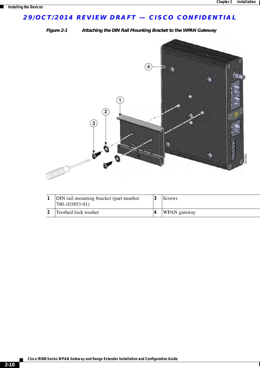 29/OCT/2014 REVIEW DRAFT — CISCO CONFIDENTIAL2-10Cisco IR500 Series WPAN Gateway and Range Extender Installation and Configuration Guide  Chapter 2      Installation Installing the DevicesFigure 2-1 Attaching the DIN Rail Mounting Bracket to the WPAN Gateway43912832131DIN rail mounting bracket (part number 700-103853-01) 3Screws2Toothed lock washer 4WPAN gateway