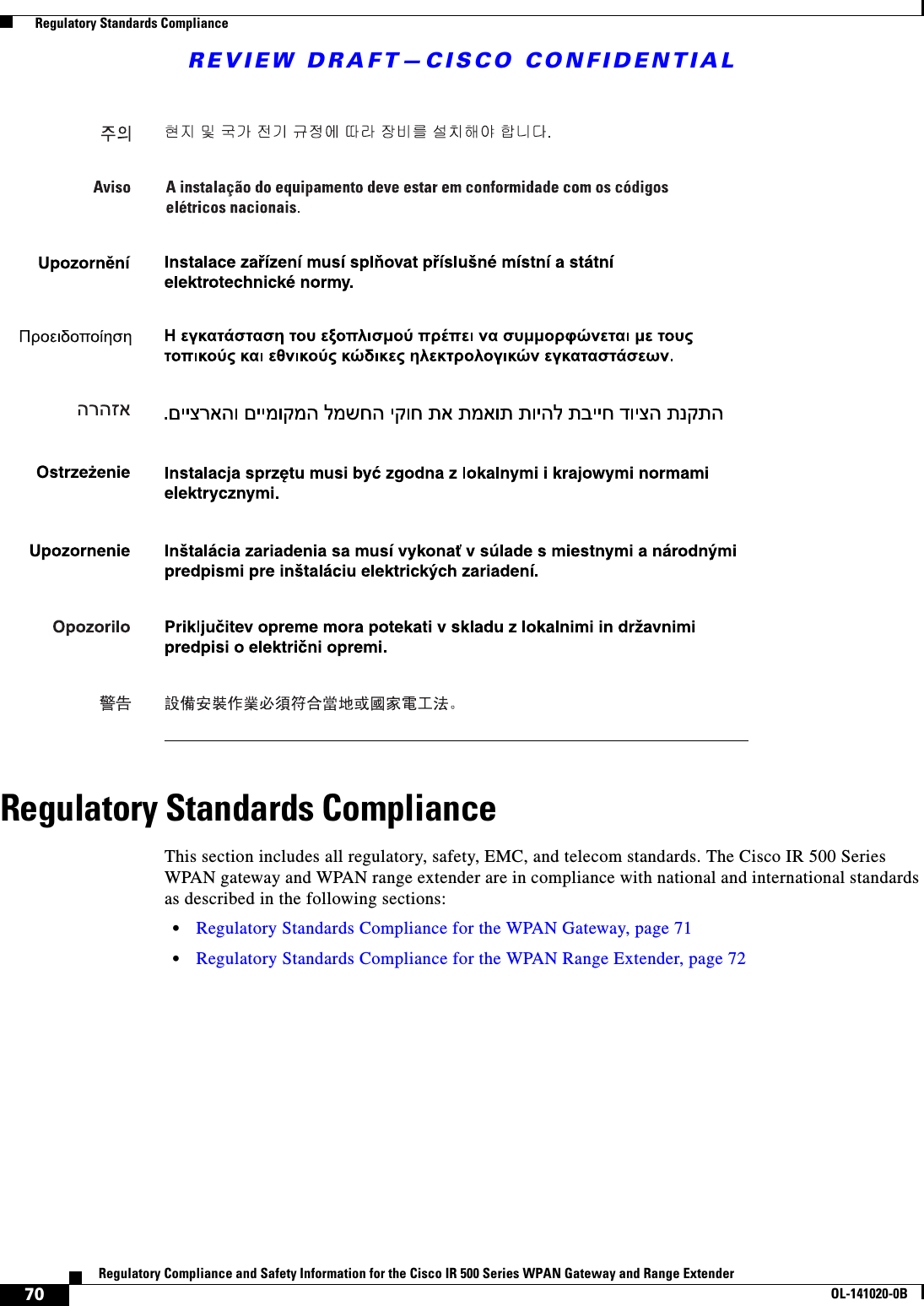 REVIEW DRAFT—CISCO CONFIDENTIAL70Regulatory Compliance and Safety Information for the Cisco IR 500 Series WPAN Gateway and Range ExtenderOL-141020-0B  Regulatory Standards ComplianceRegulatory Standards ComplianceThis section includes all regulatory, safety, EMC, and telecom standards. The Cisco IR 500 Series WPAN gateway and WPAN range extender are in compliance with national and international standards as described in the following sections:•Regulatory Standards Compliance for the WPAN Gateway, page 71•Regulatory Standards Compliance for the WPAN Range Extender, page 72