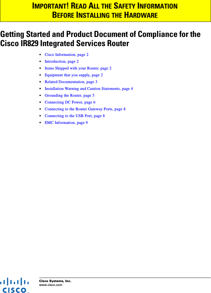 Cisco Systems, Inc.www.cisco.comGetting Started and Product Document of Compliance for the Cisco IR829 Integrated Services Router•Cisco Information, page 2•Introduction, page 2•Items Shipped with your Router, page 2•Equipment that you supply, page 2•Related Documentation, page 3•Installation Warning and Caution Statements, page 4•Grounding the Router, page 5•Connecting DC Power, page 6•Connecting to the Router Gateway Ports, page 8•Connecting to the USB Port, page 8•EMC Information, page 9IMPORTANT! READ ALL THE SAFETY INFORMATION BEFORE INSTALLING THE HARDWARE