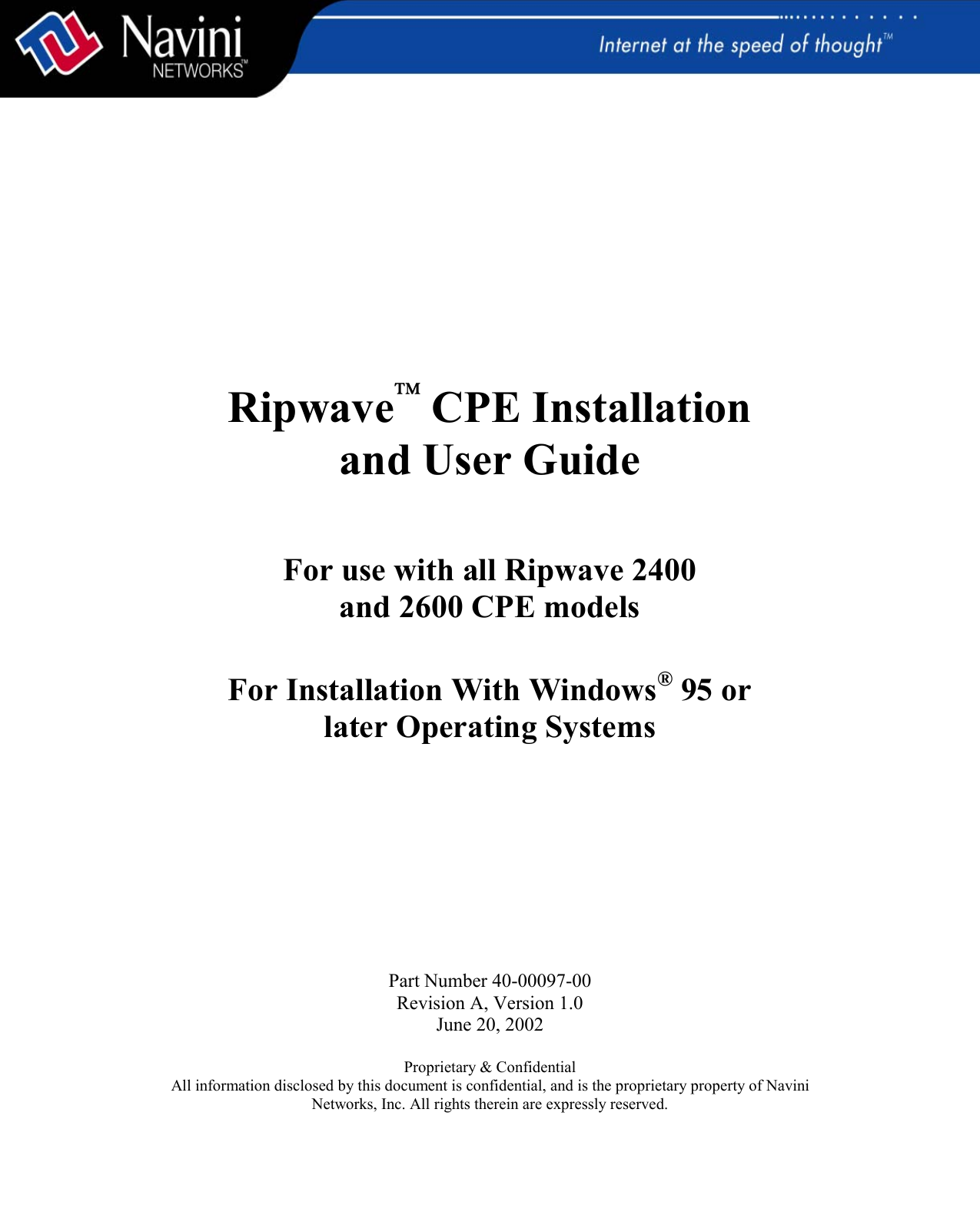       RipwaveÔ CPE Installation and User Guide    For use with all Ripwave 2400 and 2600 CPE models   For Installation With Windows® 95 or later Operating Systems           Part Number 40-00097-00 Revision A, Version 1.0 June 20, 2002  Proprietary &amp; Confidential All information disclosed by this document is confidential, and is the proprietary property of Navini Networks, Inc. All rights therein are expressly reserved.    