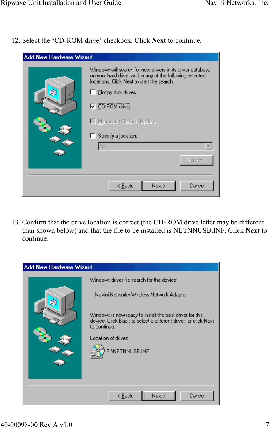 Ripwave Unit Installation and User Guide                                               Navini Networks, Inc.   12. Select the ‘CD-ROM drive’ checkbox. Click Next to continue.                      13. Confirm that the drive location is correct (the CD-ROM drive letter may be different than shown below) and that the file to be installed is NETNNUSB.INF. Click Next to continue.                      40-00098-00 Rev A v1.0  7