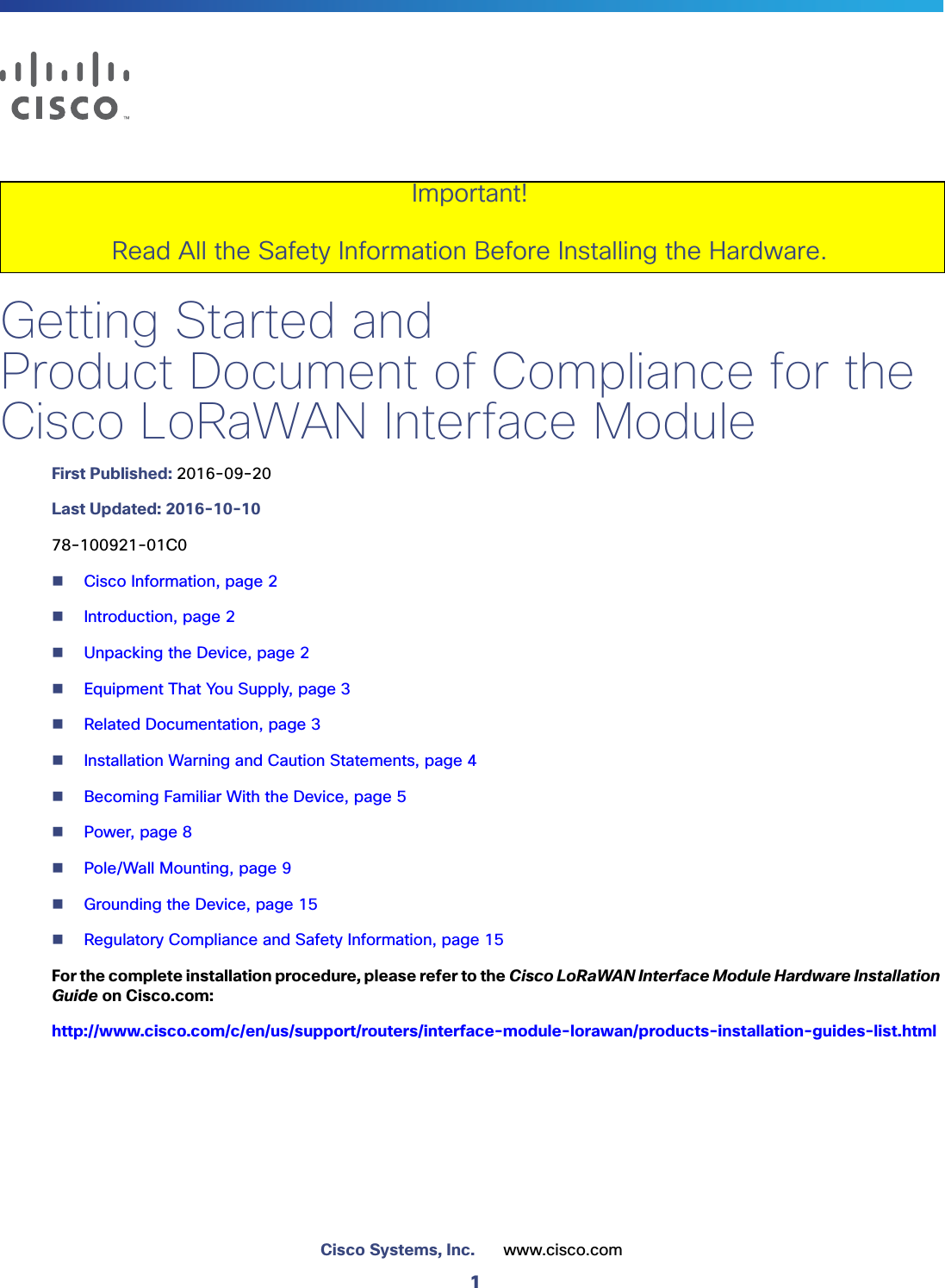 1Cisco Systems, Inc. www.cisco.com Getting Started andProduct Document of Compliance for theCisco LoRaWAN Interface ModuleFirst Published: 2016-09-20Last Updated: 2016-10-1078-100921-01C0Cisco Information, page 2Introduction, page 2Unpacking the Device, page 2Equipment That You Supply, page 3Related Documentation, page 3Installation Warning and Caution Statements, page 4Becoming Familiar With the Device, page 5Power, page 8Pole/Wall Mounting, page 9Grounding the Device, page 15Regulatory Compliance and Safety Information, page 15For the complete installation procedure, please refer to the Cisco LoRaWAN Interface Module Hardware Installation Guide on Cisco.com:http://www.cisco.com/c/en/us/support/routers/interface-module-lorawan/products-installation-guides-list.htmlImportant!Read All the Safety Information Before Installing the Hardware.