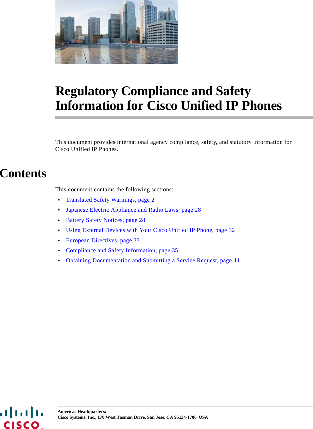  Americas Headquarters:Cisco Systems, Inc., 170 West Tasman Drive, San Jose, CA 95134-1706 USARegulatory Compliance and Safety Information for Cisco Unified IP PhonesThis document provides international agency compliance, safety, and statutory information for Cisco Unified IP Phones.ContentsThis document contains the following sections:•Translated Safety Warnings, page 2•Japanese Electric Appliance and Radio Laws, page 28•Battery Safety Notices, page 28•Using External Devices with Your Cisco Unified IP Phone, page 32•European Directives, page 33•Compliance and Safety Information, page 35•Obtaining Documentation and Submitting a Service Request, page 44