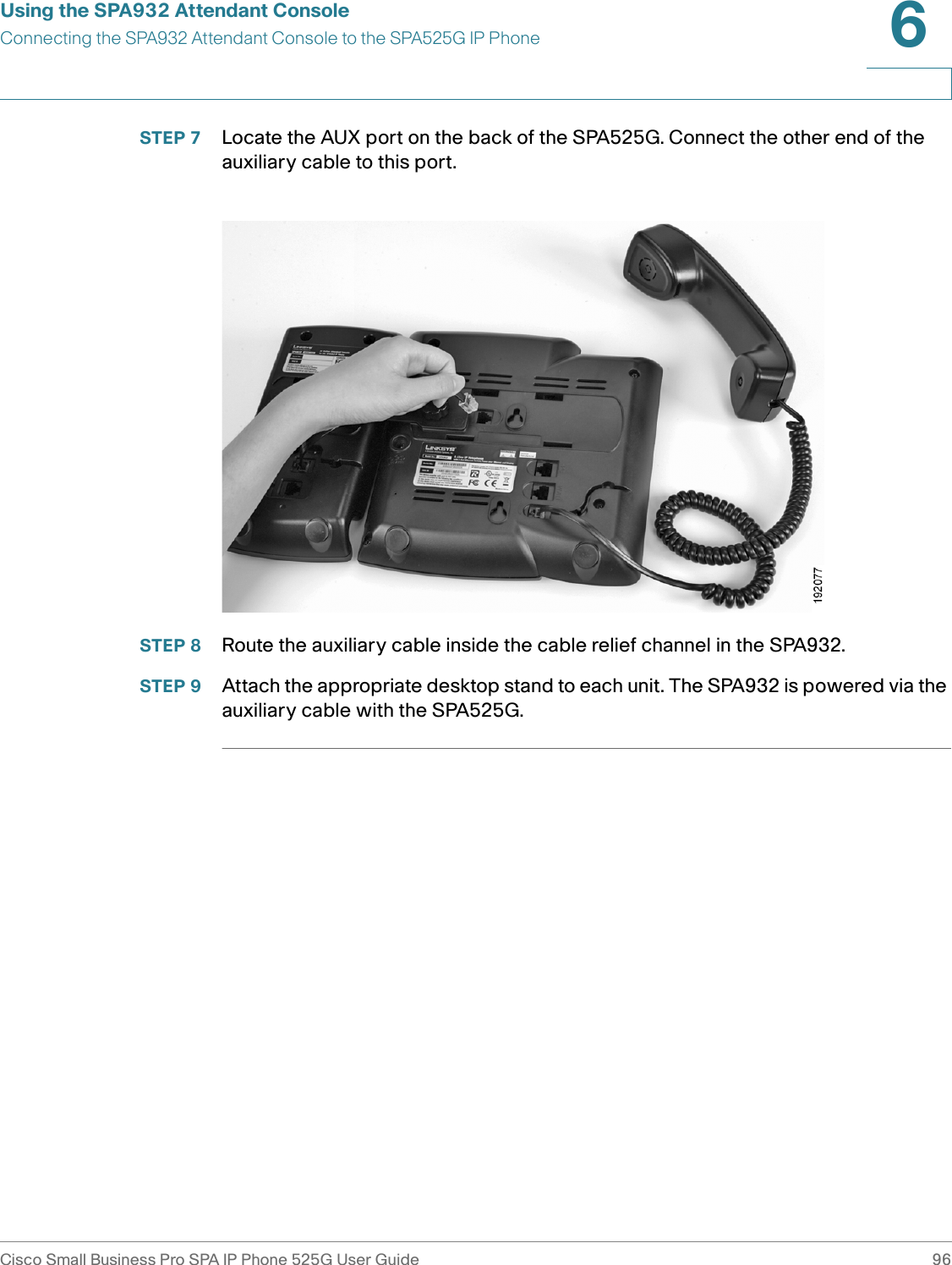 Using the SPA932 Attendant ConsoleConnecting the SPA932 Attendant Console to the SPA525G IP PhoneCisco Small Business Pro SPA IP Phone 525G User Guide 966 STEP 7 Locate the AUX port on the back of the SPA525G. Connect the other end of the auxiliary cable to this port.STEP 8 Route the auxiliary cable inside the cable relief channel in the SPA932.STEP 9 Attach the appropriate desktop stand to each unit. The SPA932 is powered via the auxiliary cable with the SPA525G. 