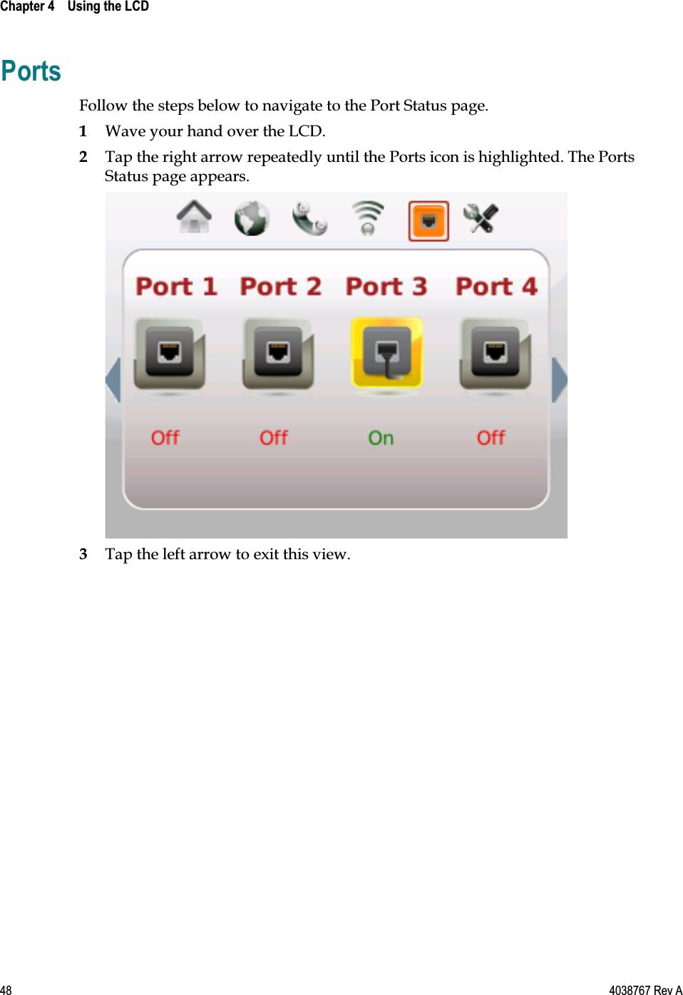  Chapter 4    Using the LCD    48  4038767 Rev A Ports Follow the steps below to navigate to the Port Status page.  1 Wave your hand over the LCD.  2 Tap the right arrow repeatedly until the Ports icon is highlighted. The Ports Status page appears.  3 Tap the left arrow to exit this view.  