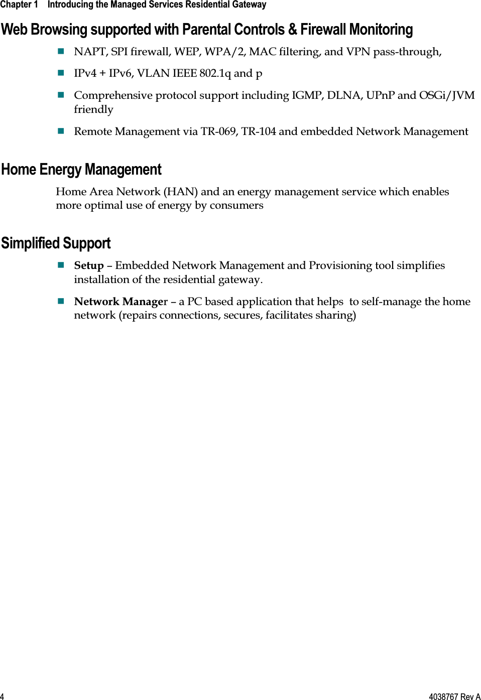  Chapter 1    Introducing the Managed Services Residential Gateway    4  4038767 Rev A Web Browsing supported with Parental Controls &amp; Firewall Monitoring  NAPT, SPI firewall, WEP, WPA/2, MAC filtering, and VPN pass-through,   IPv4 + IPv6, VLAN IEEE 802.1q and p  Comprehensive protocol support including IGMP, DLNA, UPnP and OSGi/JVM friendly  Remote Management via TR-069, TR-104 and embedded Network Management  Home Energy Management Home Area Network (HAN) and an energy management service which enables more optimal use of energy by consumers  Simplified Support  Setup – Embedded Network Management and Provisioning tool simplifies installation of the residential gateway.  Network Manager – a PC based application that helps  to self-manage the home network (repairs connections, secures, facilitates sharing)  