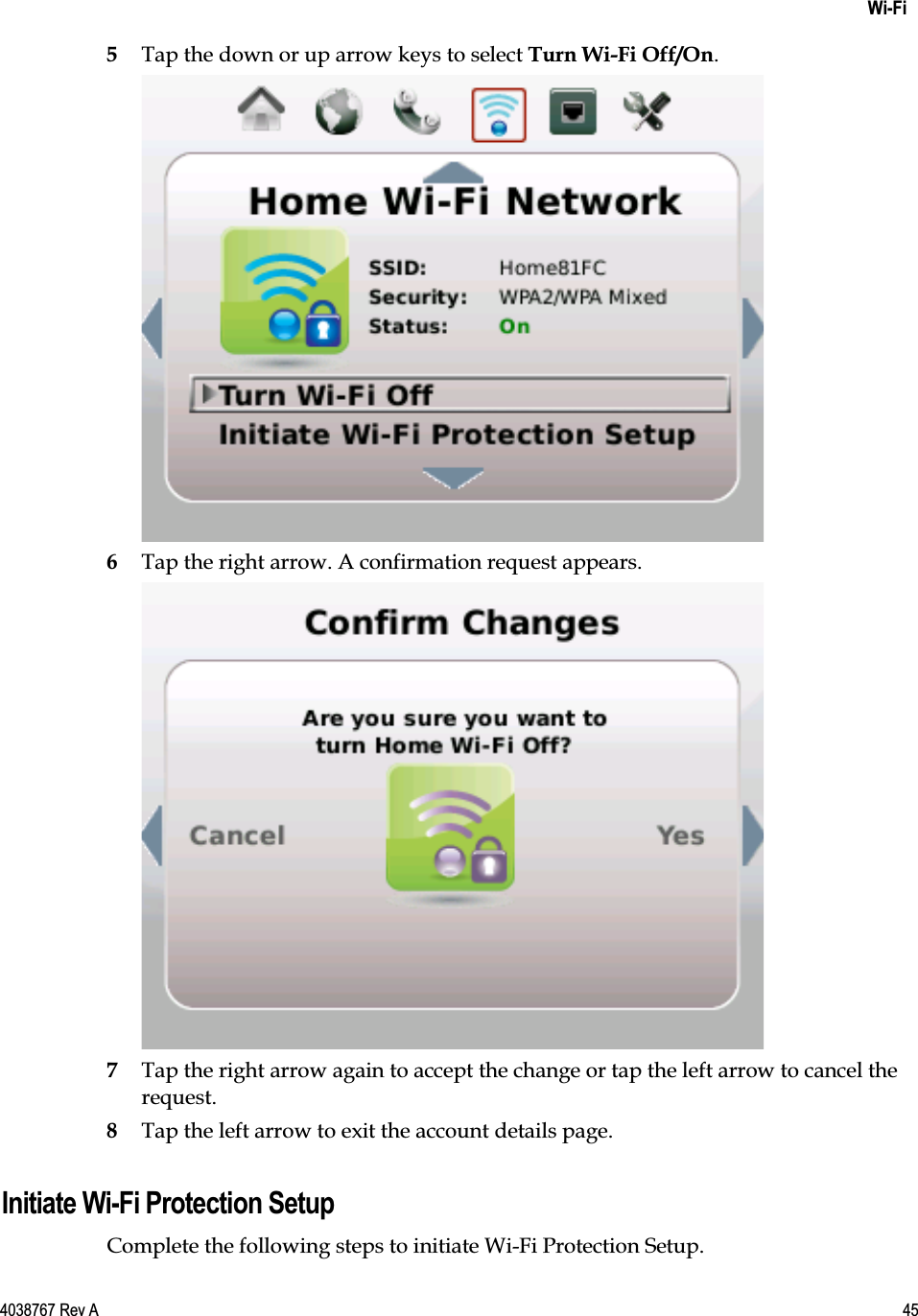    Wi-Fi  4038767 Rev A  45  5 Tap the down or up arrow keys to select Turn Wi-Fi Off/On.  6 Tap the right arrow. A confirmation request appears.  7 Tap the right arrow again to accept the change or tap the left arrow to cancel the request. 8 Tap the left arrow to exit the account details page.  Initiate Wi-Fi Protection Setup Complete the following steps to initiate Wi-Fi Protection Setup. 