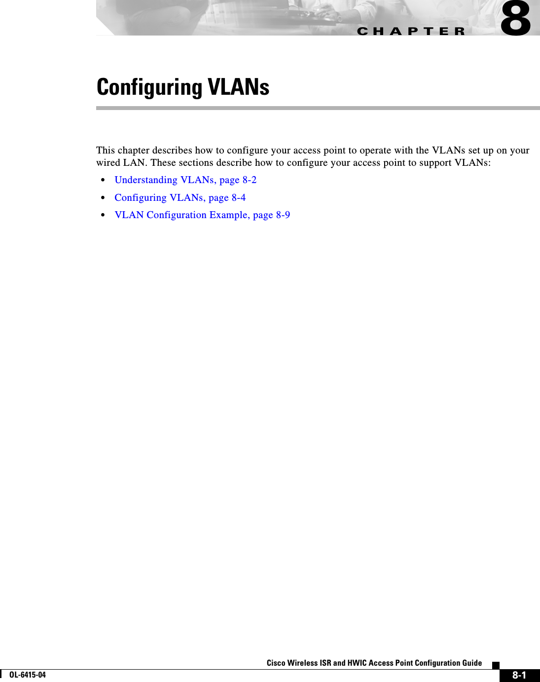 CHAPTER8-1Cisco Wireless ISR and HWIC Access Point Configuration GuideOL-6415-048Configuring VLANsThis chapter describes how to configure your access point to operate with the VLANs set up on your wired LAN. These sections describe how to configure your access point to support VLANs:  • Understanding VLANs, page 8-2  • Configuring VLANs, page 8-4  • VLAN Configuration Example, page 8-9