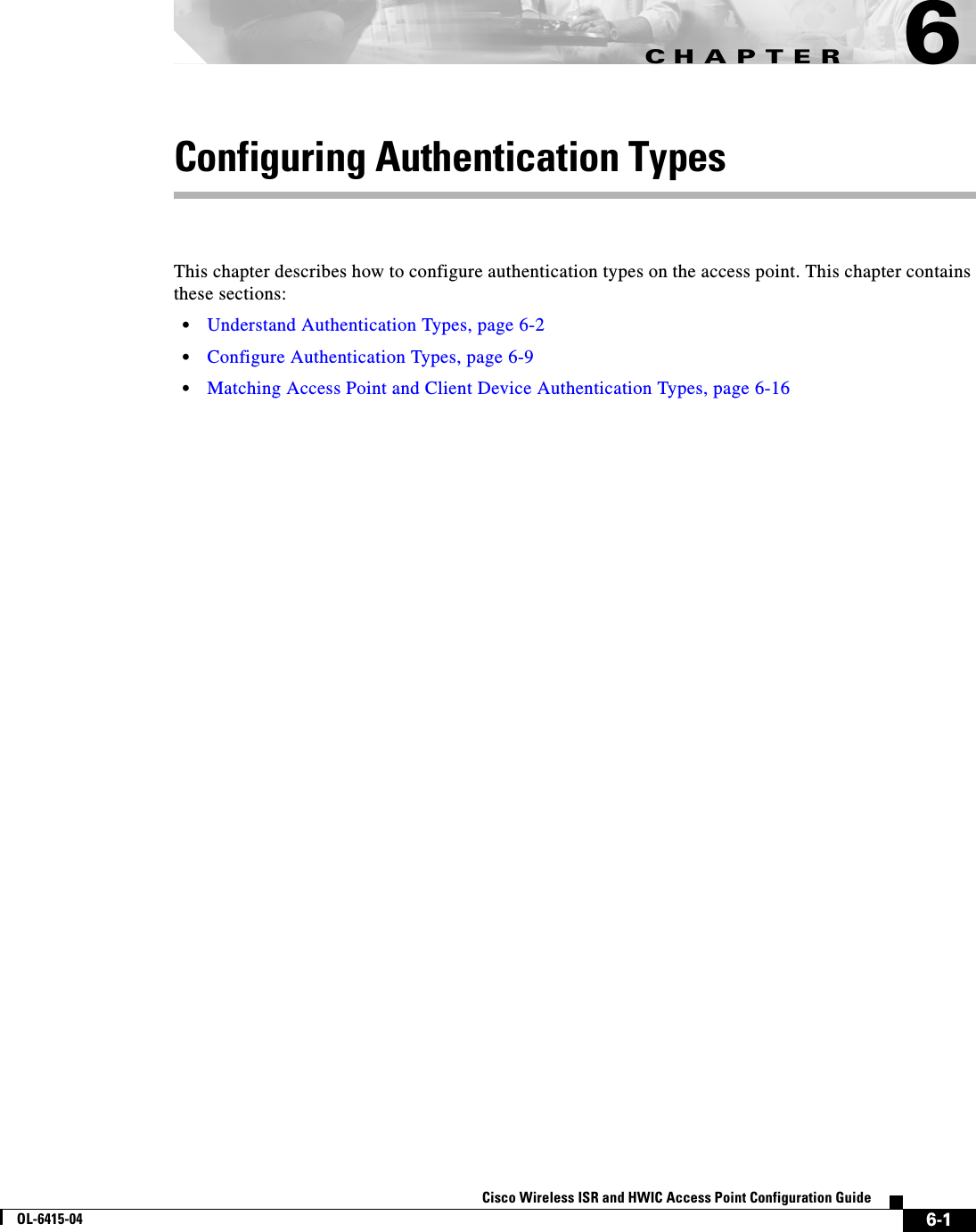 CHAPTER6-1Cisco Wireless ISR and HWIC Access Point Configuration GuideOL-6415-046Configuring Authentication TypesThis chapter describes how to configure authentication types on the access point. This chapter contains these sections:  • Understand Authentication Types, page 6-2  • Configure Authentication Types, page 6-9  • Matching Access Point and Client Device Authentication Types, page 6-16