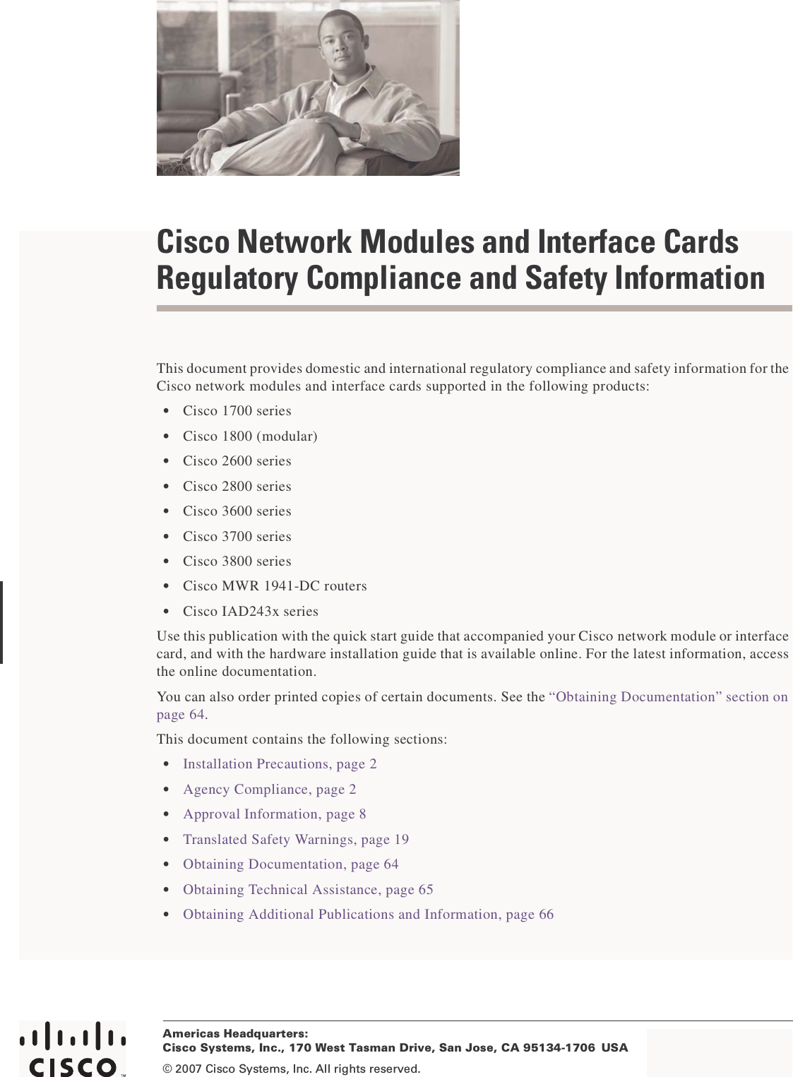 Americas Headquarters:© 2007 Cisco Systems, Inc. All rights reserved.Cisco Systems, Inc., 170 West Tasman Drive, San Jose, CA 95134-1706 USACisco Network Modules and Interface Cards Regulatory Compliance and Safety InformationThis document provides domestic and international regulatory compliance and safety information for the Cisco network modules and interface cards supported in the following products:•Cisco1700series•Cisco 1800 (modular)•Cisco2600series•Cisco2800series•Cisco3600series•Cisco 3700 series•Cisco3800series•Cisco MWR 1941-DC routers•Cisco IAD243x seriesUse this publication with the quick start guide that accompanied your Cisco network module or interface card, and with the hardware installation guide that is available online. For the latest information, access the online documentation.You can also order printed copies of certain documents. See the “Obtaining Documentation” section on page 64.This document contains the following sections:•Installation Precautions, page 2•Agency Compliance, page 2•Approval Information, page 8•Translated Safety Warnings, page 19•Obtaining Documentation, page 64•Obtaining Technical Assistance, page 65•Obtaining Additional Publications and Information, page 66