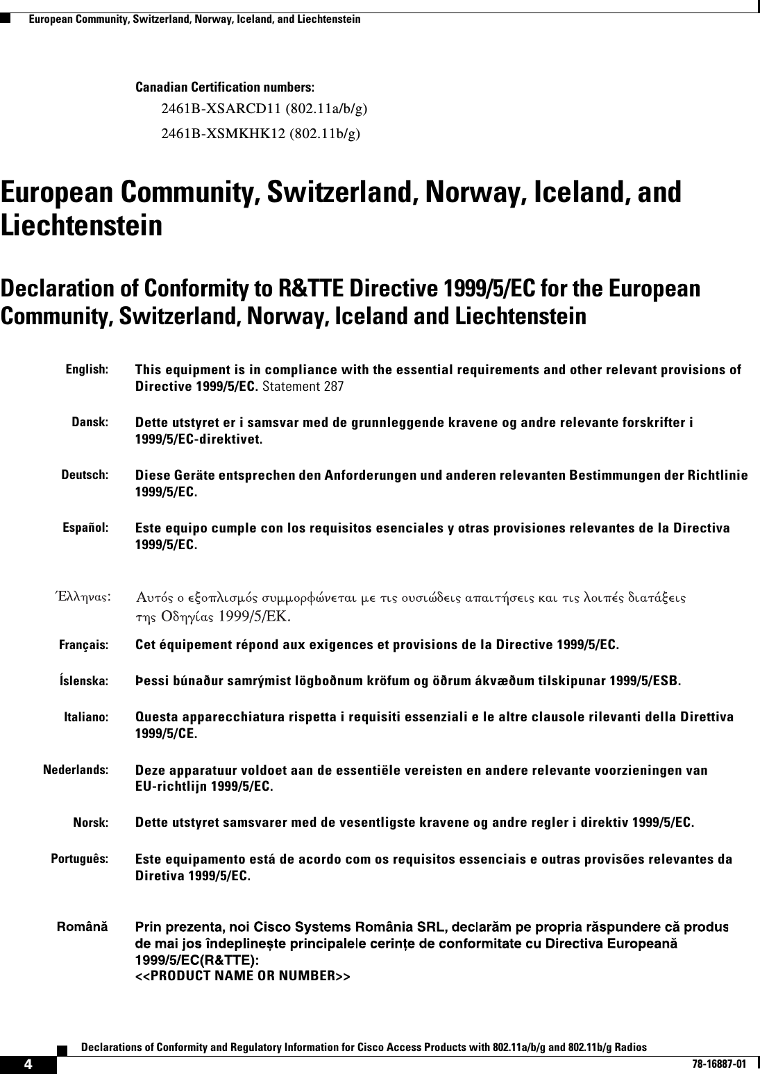  4Declarations of Conformity and Regulatory Information for Cisco Access Products with 802.11a/b/g and 802.11b/g Radios78-16887-01  European Community, Switzerland, Norway, Iceland, and LiechtensteinCanadian Certification numbers:2461B-XSARCD11 (802.11a/b/g)2461B-XSMKHK12 (802.11b/g)European Community, Switzerland, Norway, Iceland, and LiechtensteinDeclaration of Conformity to R&amp;TTE Directive 1999/5/EC for the European Community, Switzerland, Norway, Iceland and Liechtenstein English:This equipment is in compliance with the essential requirements and other relevant provisions of Directive 1999/5/EC. Statement 287Dansk:Dette utstyret er i samsvar med de grunnleggende kravene og andre relevante forskrifter i 1999/5/EC-direktivet. Deutsch:Diese Geräte entsprechen den Anforderungen und anderen relevanten Bestimmungen der Richtlinie 1999/5/EC.Español:Este equipo cumple con los requisitos esenciales y otras provisiones relevantes de la Directiva 1999/5/EC.Français:Cet équipement répond aux exigences et provisions de la Directive 1999/5/EC. Íslenska:Þessi búnaður samrýmist lögboðnum kröfum og öðrum ákvæðum tilskipunar 1999/5/ESB.Italiano:Questa apparecchiatura rispetta i requisiti essenziali e le altre clausole rilevanti della Direttiva 1999/5/CE.Nederlands:Deze apparatuur voldoet aan de essentiële vereisten en andere relevante voorzieningen van EU-richtlijn 1999/5/EC.Norsk:Dette utstyret samsvarer med de vesentligste kravene og andre regler i direktiv 1999/5/EC.Português:Este equipamento está de acordo com os requisitos essenciais e outras provisões relevantes da Diretiva 1999/5/EC.&lt;&lt;PRODUCT NAME OR NUMBER&gt;&gt;