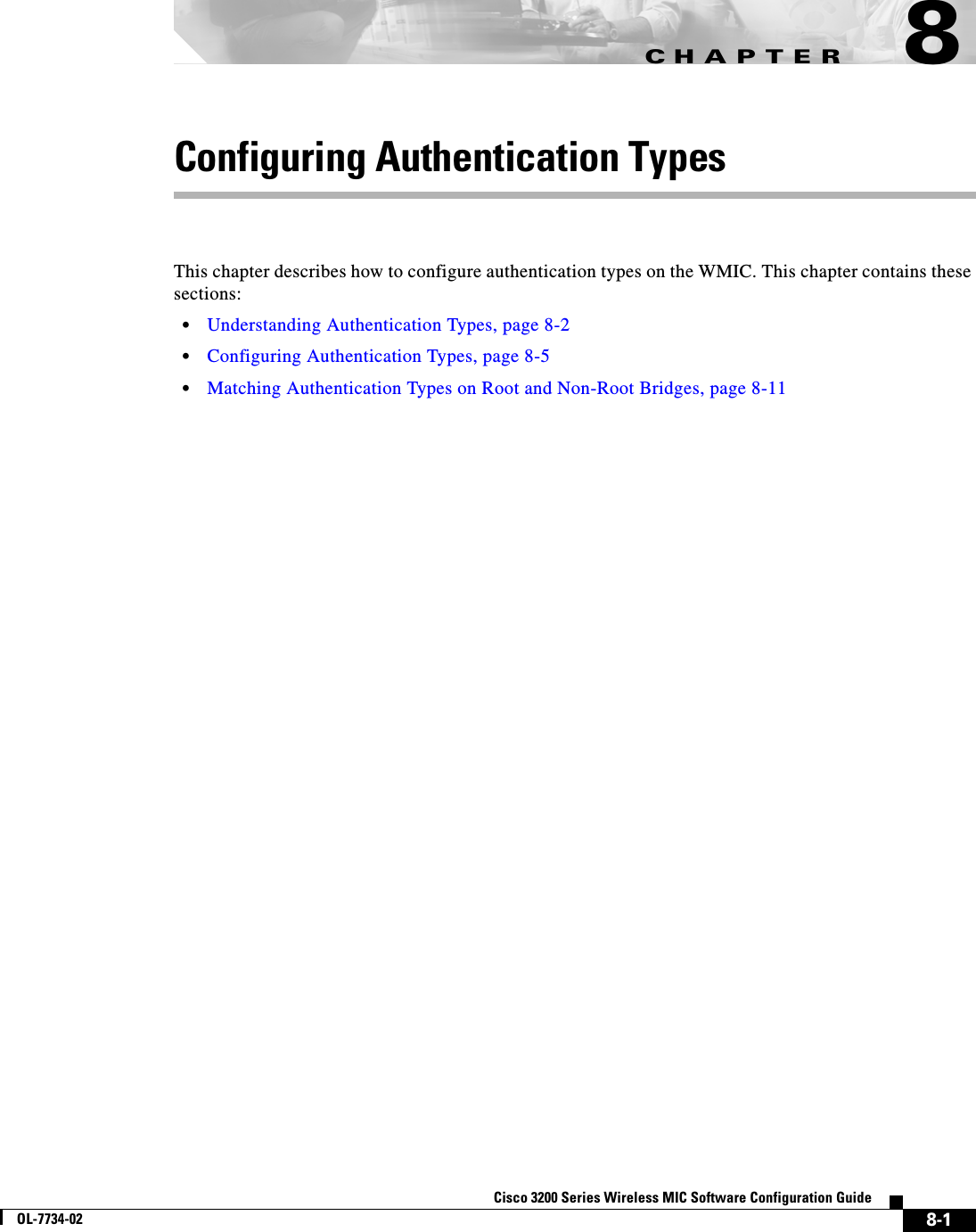 CHAPTER8-1Cisco 3200 Series Wireless MIC Software Configuration GuideOL-7734-028Configuring Authentication TypesThis chapter describes how to configure authentication types on the WMIC. This chapter contains these sections:•Understanding Authentication Types, page 8-2•Configuring Authentication Types, page 8-5•Matching Authentication Types on Root and Non-Root Bridges, page 8-11