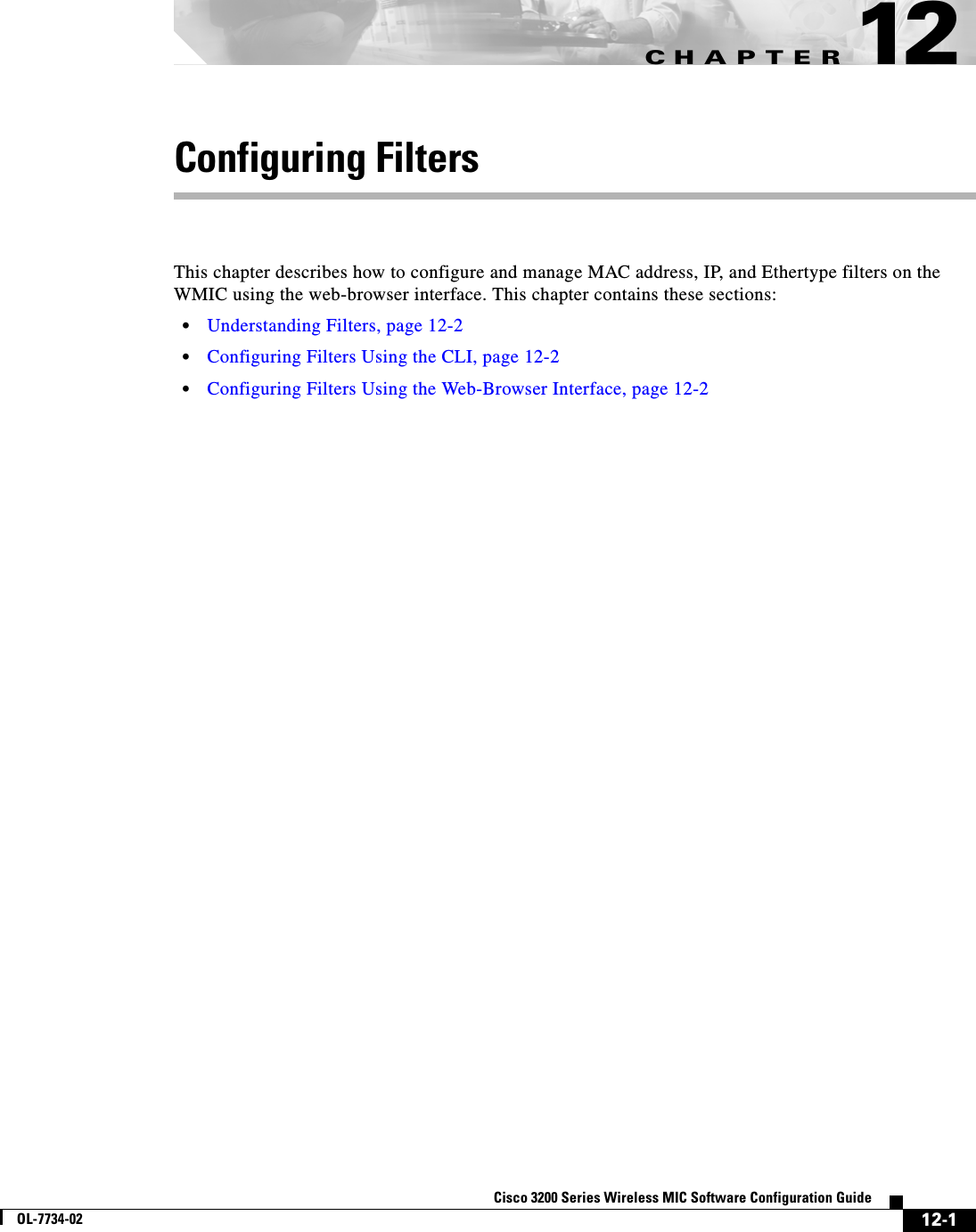 CHAPTER12-1Cisco 3200 Series Wireless MIC Software Configuration GuideOL-7734-0212Configuring FiltersThis chapter describes how to configure and manage MAC address, IP, and Ethertype filters on the WMIC using the web-browser interface. This chapter contains these sections:•Understanding Filters, page 12-2•Configuring Filters Using the CLI, page 12-2•Configuring Filters Using the Web-Browser Interface, page 12-2