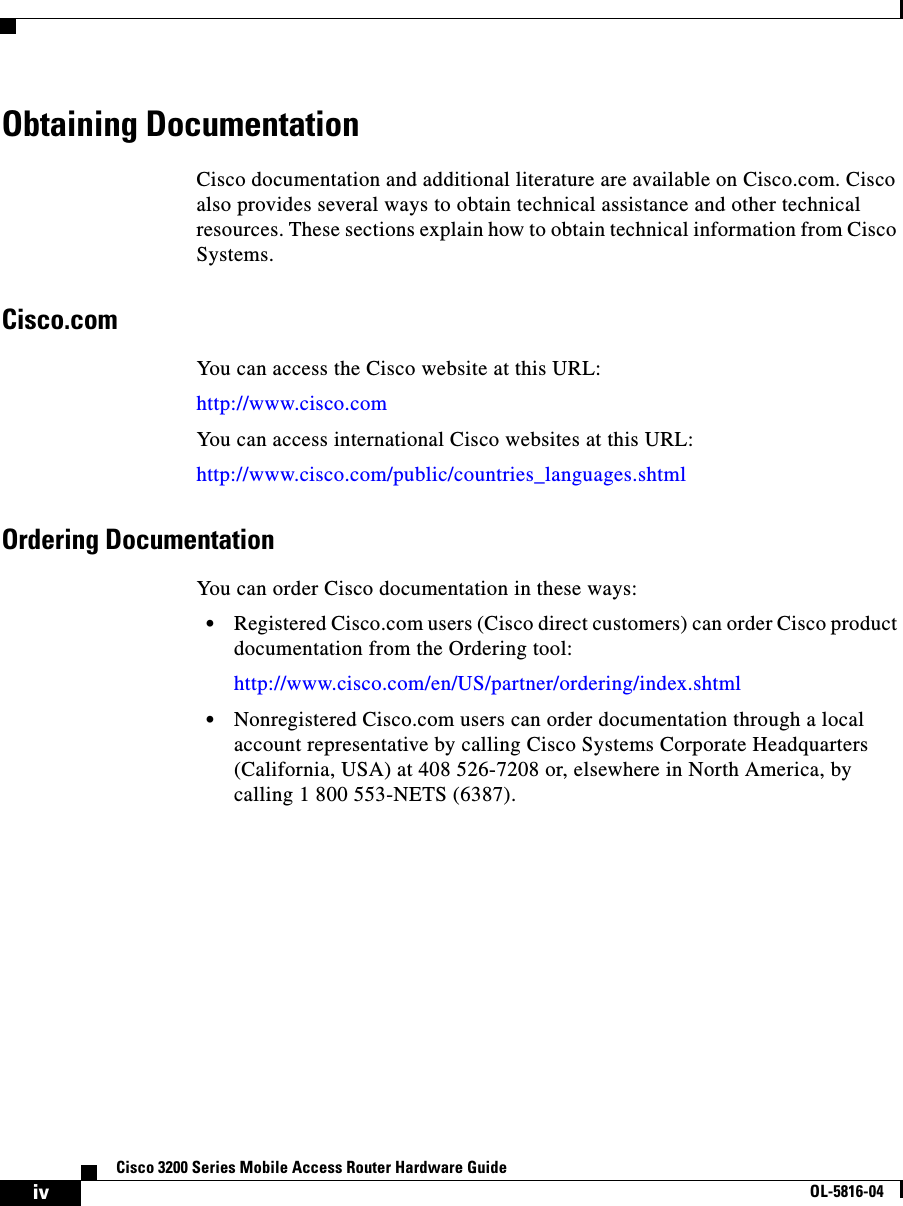 ivCisco 3200 Series Mobile Access Router Hardware GuideOL-5816-04Obtaining DocumentationCisco documentation and additional literature are available on Cisco.com. Cisco also provides several ways to obtain technical assistance and other technical resources. These sections explain how to obtain technical information from Cisco Systems.Cisco.comYou can access the Cisco website at this URL:http://www.cisco.comYou can access international Cisco websites at this URL:http://www.cisco.com/public/countries_languages.shtmlOrdering DocumentationYou can order Cisco documentation in these ways:•Registered Cisco.com users (Cisco direct customers) can order Cisco product documentation from the Ordering tool:http://www.cisco.com/en/US/partner/ordering/index.shtml•Nonregistered Cisco.com users can order documentation through a local account representative by calling Cisco Systems Corporate Headquarters (California, USA) at 408 526-7208 or, elsewhere in North America, by calling 1 800 553-NETS (6387).