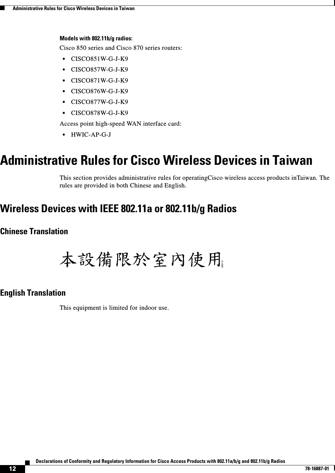  12Declarations of Conformity and Regulatory Information for Cisco Access Products with 802.11a/b/g and 802.11b/g Radios78-16887-01  Administrative Rules for Cisco Wireless Devices in TaiwanModels with 802.11b/g radios:Cisco 850 series and Cisco 870 series routers:•CISCO851W-G-J-K9•CISCO857W-G-J-K9•CISCO871W-G-J-K9•CISCO876W-G-J-K9•CISCO877W-G-J-K9•CISCO878W-G-J-K9Access point high-speed WAN interface card:•HWIC-AP-G-JAdministrative Rules for Cisco Wireless Devices in TaiwanThis section provides administrative rules for operatingCisco wireless access products inTaiwan. The rules are provided in both Chinese and English.Wireless Devices with IEEE 802.11a or 802.11b/g Radios Chinese TranslationEnglish TranslationThis equipment is limited for indoor use.