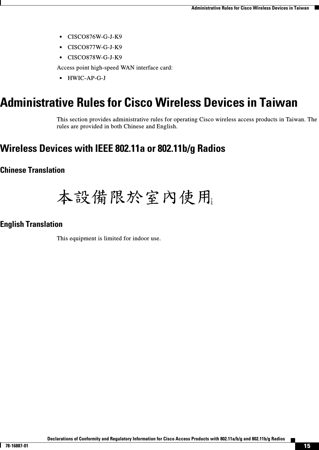  15Declarations of Conformity and Regulatory Information for Cisco Access Products with 802.11a/b/g and 802.11b/g Radios78-16887-01   Administrative Rules for Cisco Wireless Devices in Taiwan•CISCO876W-G-J-K9•CISCO877W-G-J-K9•CISCO878W-G-J-K9Access point high-speed WAN interface card:•HWIC-AP-G-JAdministrative Rules for Cisco Wireless Devices in TaiwanThis section provides administrative rules for operating Cisco wireless access products in Taiwan. The rules are provided in both Chinese and English.Wireless Devices with IEEE 802.11a or 802.11b/g Radios Chinese TranslationEnglish TranslationThis equipment is limited for indoor use.