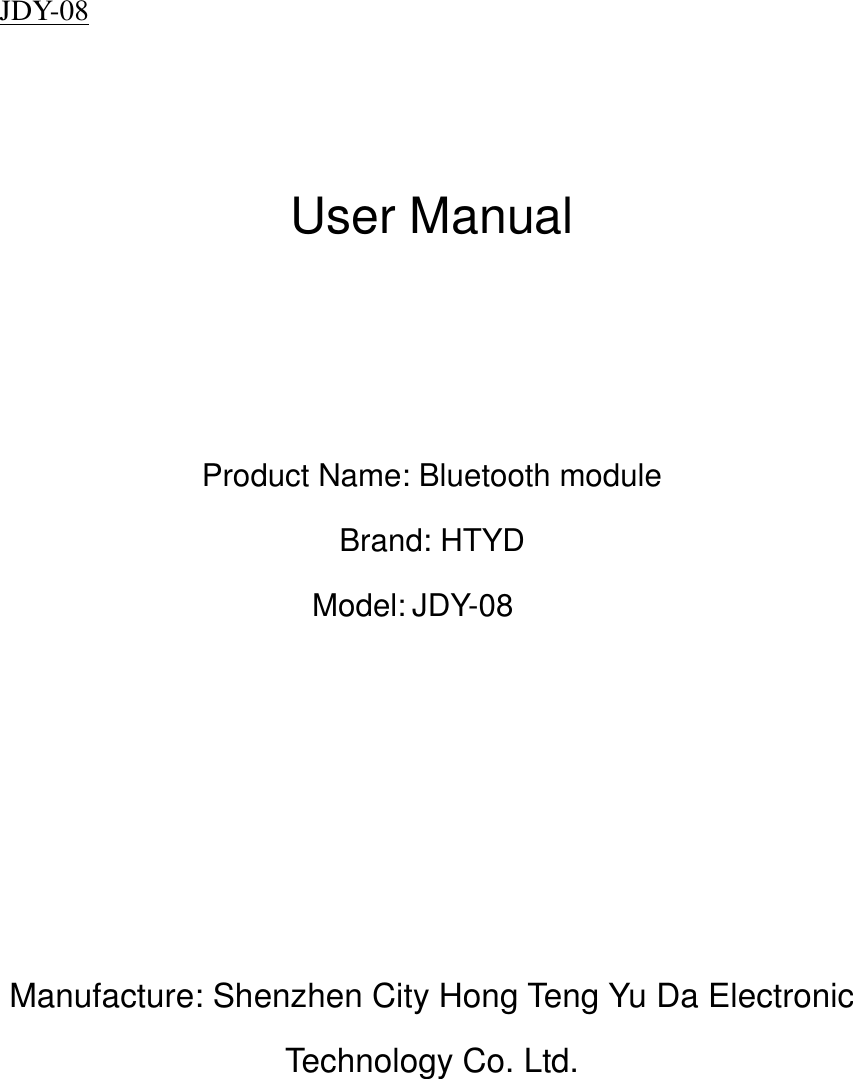 JDY-08                           User Manual    Product Name: Bluetooth module Brand: HTYD Model: JDY-08      Manufacture: Shenzhen City Hong Teng Yu Da Electronic Technology Co. Ltd.   