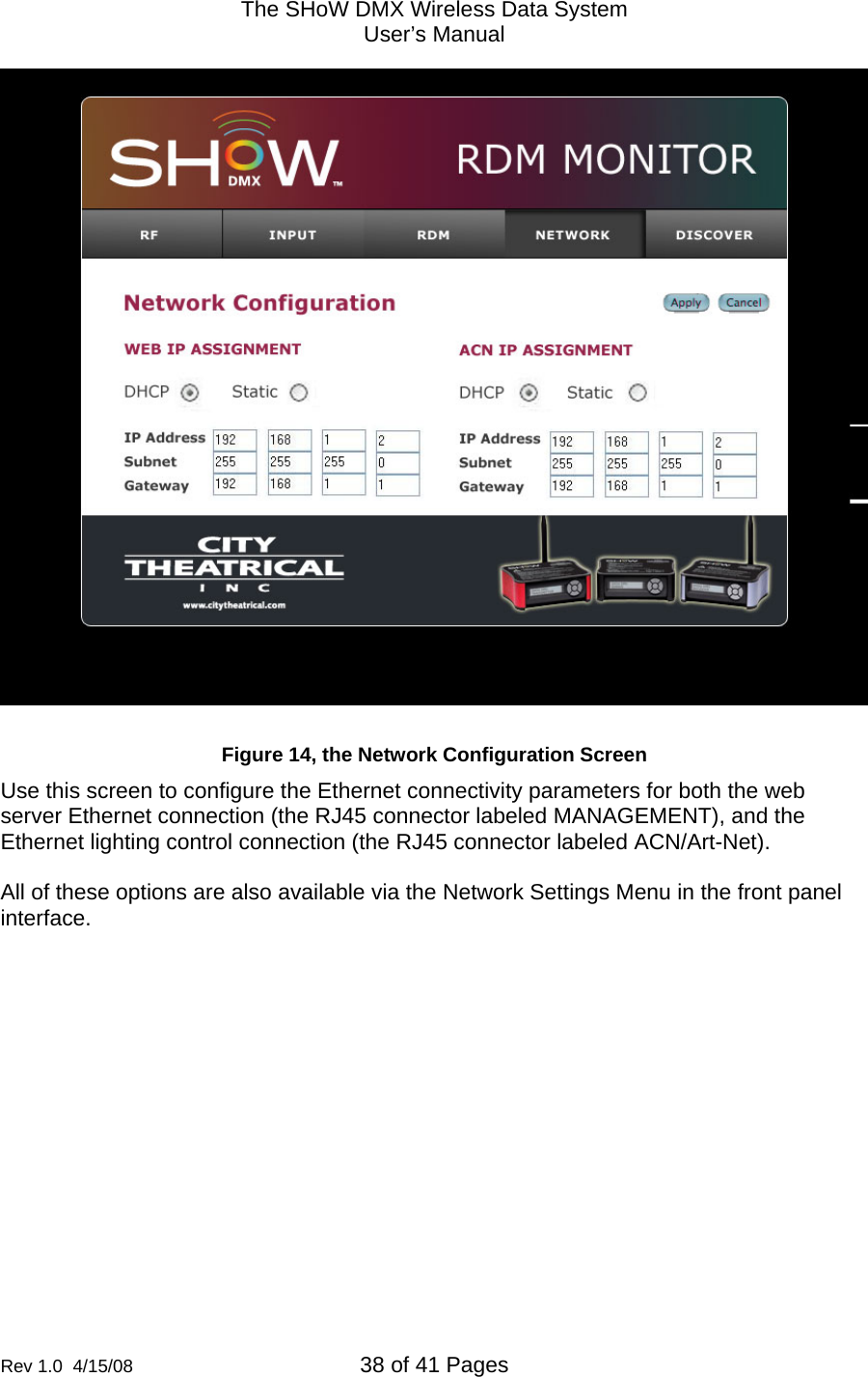 The SHoW DMX Wireless Data System User&rsquo;s Manual  Rev 1.0  4/15/08  38 of 41 Pages          Figure 14, the Network Configuration Screen Use this screen to configure the Ethernet connectivity parameters for both the web server Ethernet connection (the RJ45 connector labeled MANAGEMENT), and the Ethernet lighting control connection (the RJ45 connector labeled ACN/Art-Net).  All of these options are also available via the Network Settings Menu in the front panel interface.