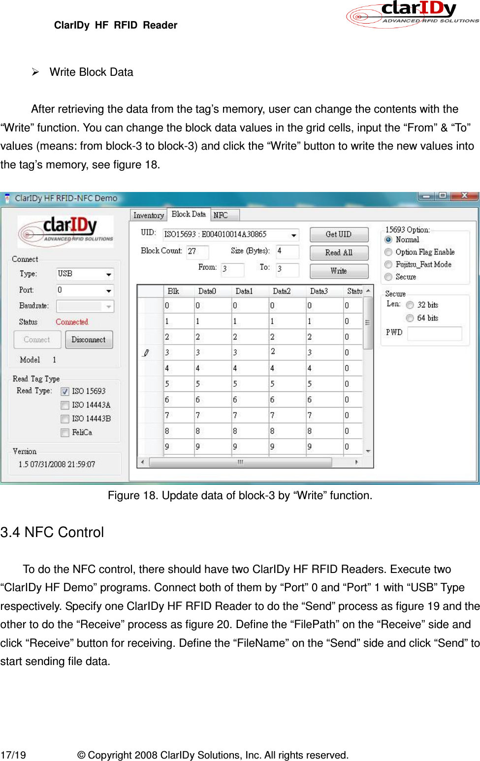 ClarIDy  HF  RFID  Reader        17/19  © Copyright 2008 ClarIDy Solutions, Inc. All rights reserved.    Write Block Data  After retrieving the data from the tag’s memory, user can change the contents with the “Write” function. You can change the block data values in the grid cells, input the “From” &amp; “To” values (means: from block-3 to block-3) and click the “Write” button to write the new values into the tag’s memory, see figure 18.   Figure 18. Update data of block-3 by “Write” function.  3.4 NFC Control  To do the NFC control, there should have two ClarIDy HF RFID Readers. Execute two “ClarIDy HF Demo” programs. Connect both of them by “Port” 0 and “Port” 1 with “USB” Type respectively. Specify one ClarIDy HF RFID Reader to do the “Send” process as figure 19 and the other to do the “Receive” process as figure 20. Define the “FilePath” on the “Receive” side and click “Receive” button for receiving. Define the “FileName” on the “Send” side and click “Send” to start sending file data.  