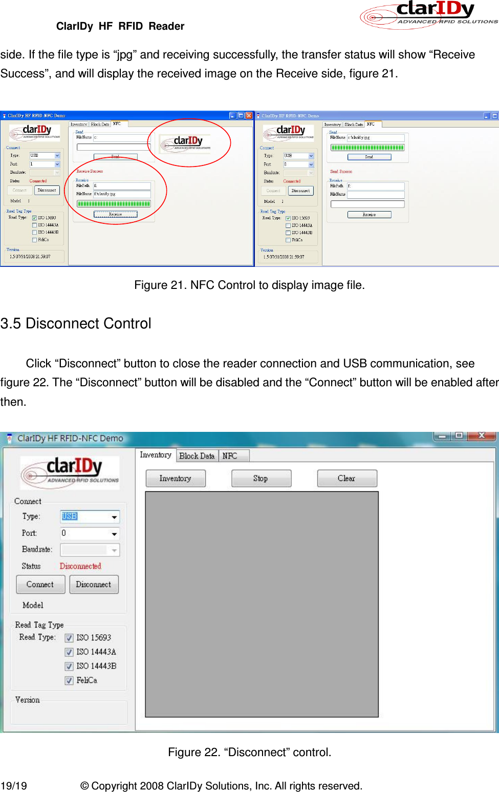 ClarIDy  HF  RFID  Reader        19/19  © Copyright 2008 ClarIDy Solutions, Inc. All rights reserved. side. If the file type is “jpg” and receiving successfully, the transfer status will show “Receive Success”, and will display the received image on the Receive side, figure 21.   Figure 21. NFC Control to display image file.  3.5 Disconnect Control  Click “Disconnect” button to close the reader connection and USB communication, see figure 22. The “Disconnect” button will be disabled and the “Connect” button will be enabled after then.   Figure 22. “Disconnect” control. 