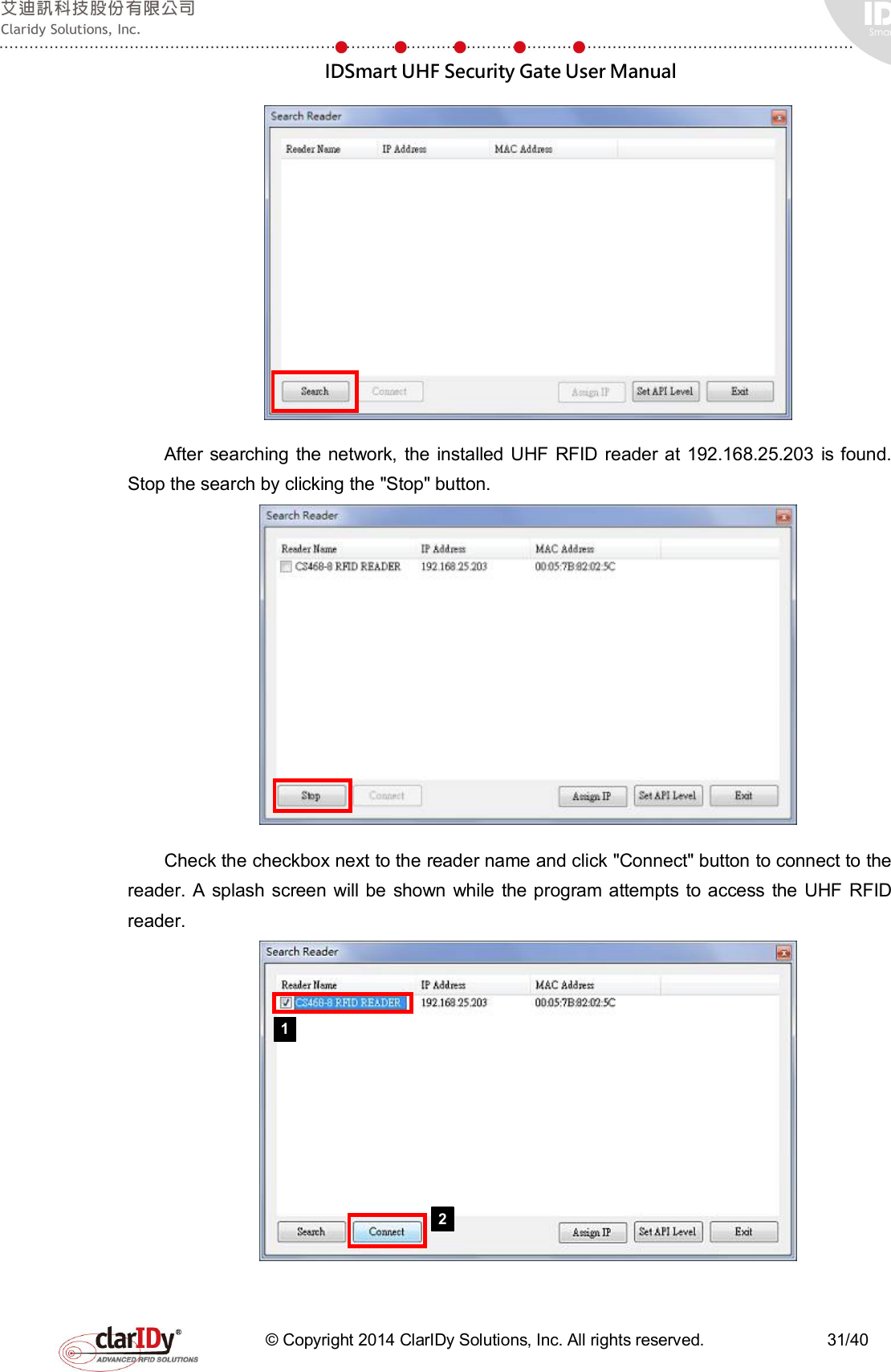  IDSmart UHF Security Gate User Manual   © Copyright 2014 ClarIDy Solutions, Inc. All rights reserved.                              31/40  After  searching the network,  the  installed UHF RFID reader at 192.168.25.203  is found. Stop the search by clicking the &quot;Stop&quot; button.    Check the checkbox next to the reader name and click &quot;Connect&quot; button to connect to the reader.  A  splash screen  will be shown  while the program attempts to access  the  UHF  RFID reader.     1 2 