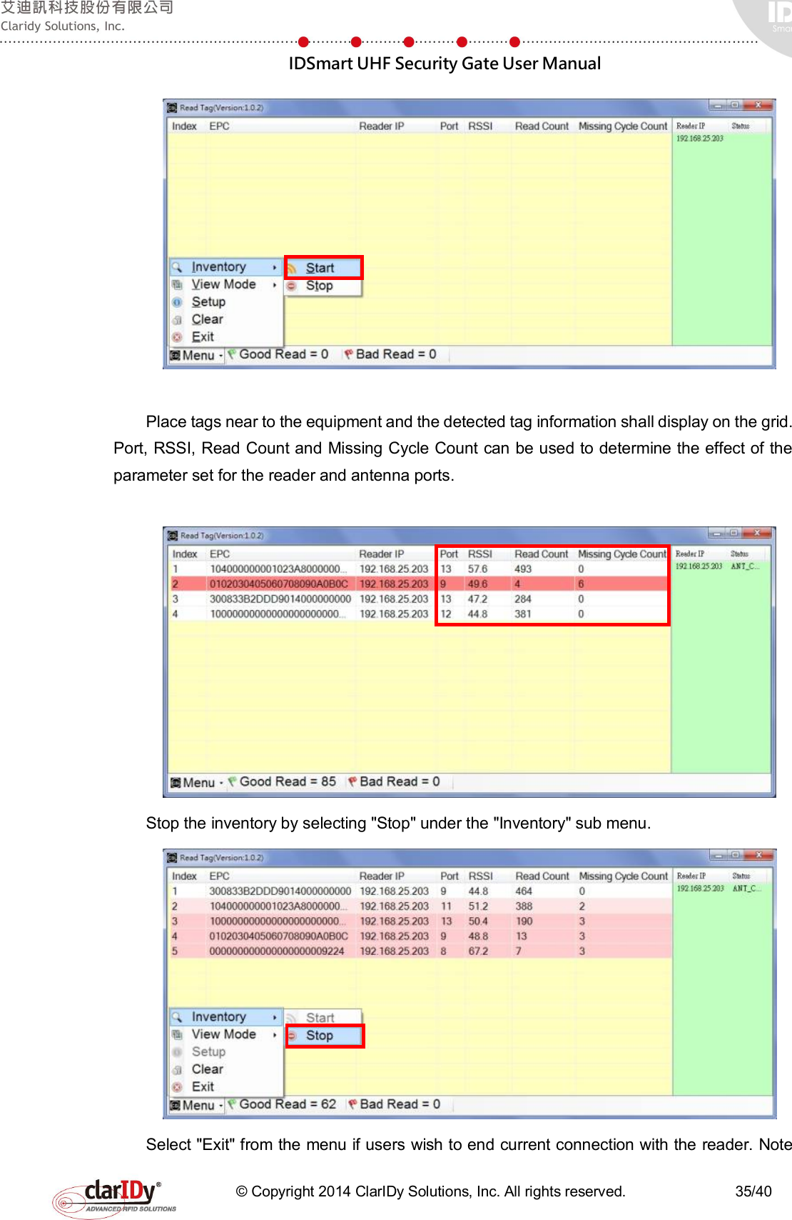  IDSmart UHF Security Gate User Manual   © Copyright 2014 ClarIDy Solutions, Inc. All rights reserved.                              35/40   Place tags near to the equipment and the detected tag information shall display on the grid. Port, RSSI, Read Count and Missing Cycle Count can be used to determine the effect of the parameter set for the reader and antenna ports.   Stop the inventory by selecting &quot;Stop&quot; under the &quot;Inventory&quot; sub menu.    Select &quot;Exit&quot; from the menu if users wish to end current connection with the reader. Note 