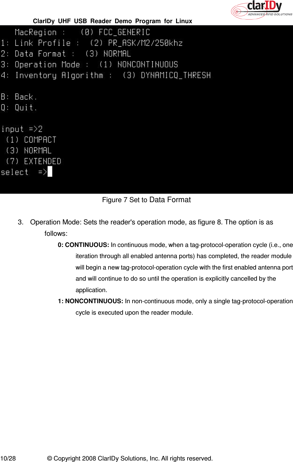 ClarIDy  UHF  USB  Reader  Demo  Program  for  Linux   10/28  © Copyright 2008 ClarIDy Solutions, Inc. All rights reserved.  Figure 7 Set to Data Format  3.  Operation Mode: Sets the reader&apos;s operation mode, as figure 8. The option is as follows: 0: CONTINUOUS: In continuous mode, when a tag-protocol-operation cycle (i.e., one iteration through all enabled antenna ports) has completed, the reader module will begin a new tag-protocol-operation cycle with the first enabled antenna port and will continue to do so until the operation is explicitly cancelled by the application. 1: NONCONTINUOUS: In non-continuous mode, only a single tag-protocol-operation cycle is executed upon the reader module. 