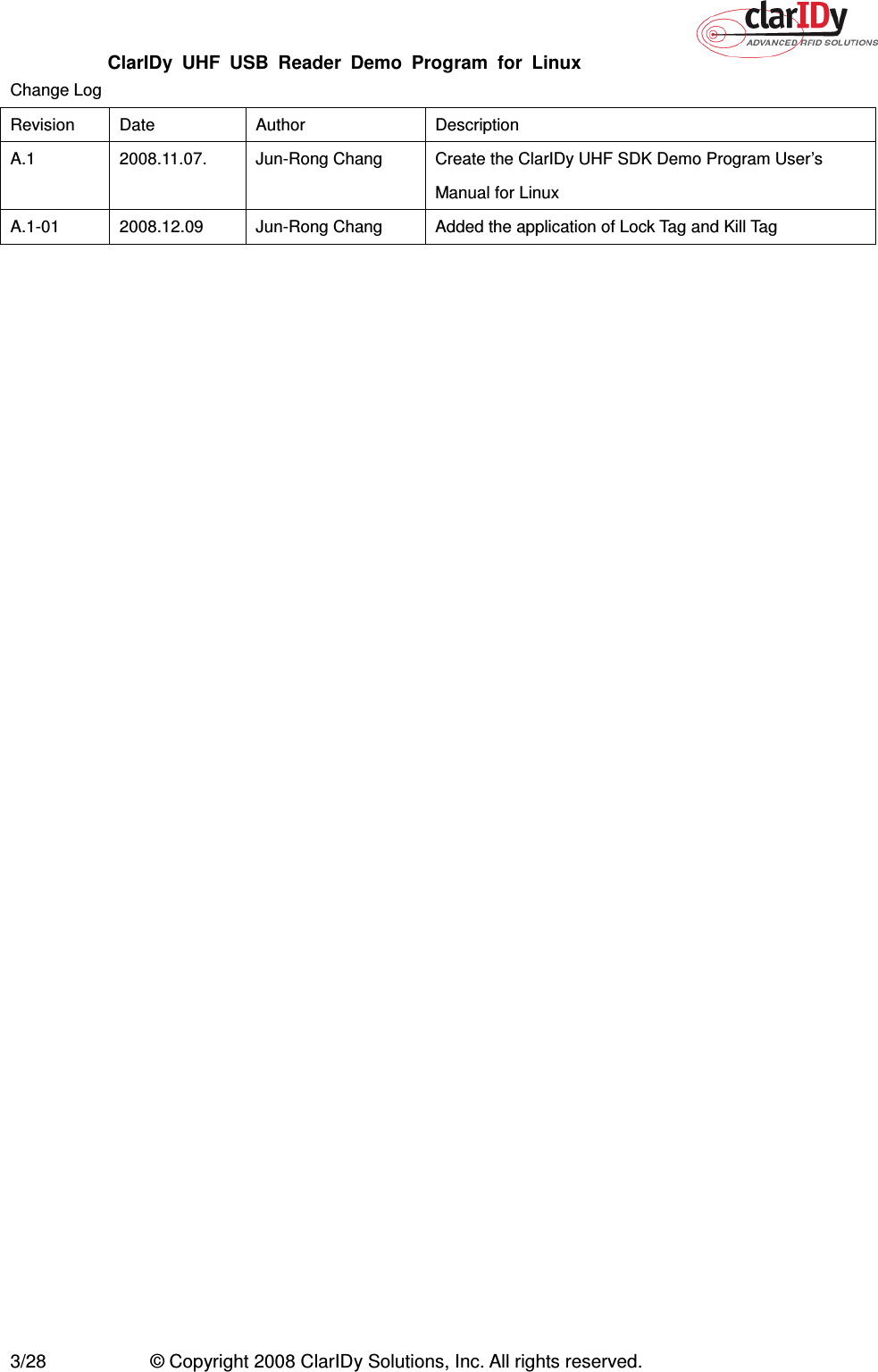 ClarIDy  UHF  USB  Reader  Demo  Program  for  Linux   3/28  © Copyright 2008 ClarIDy Solutions, Inc. All rights reserved. Change Log Revision  Date  Author  Description A.1  2008.11.07.  Jun-Rong Chang  Create the ClarIDy UHF SDK Demo Program User’s Manual for Linux A.1-01  2008.12.09  Jun-Rong Chang  Added the application of Lock Tag and Kill Tag 