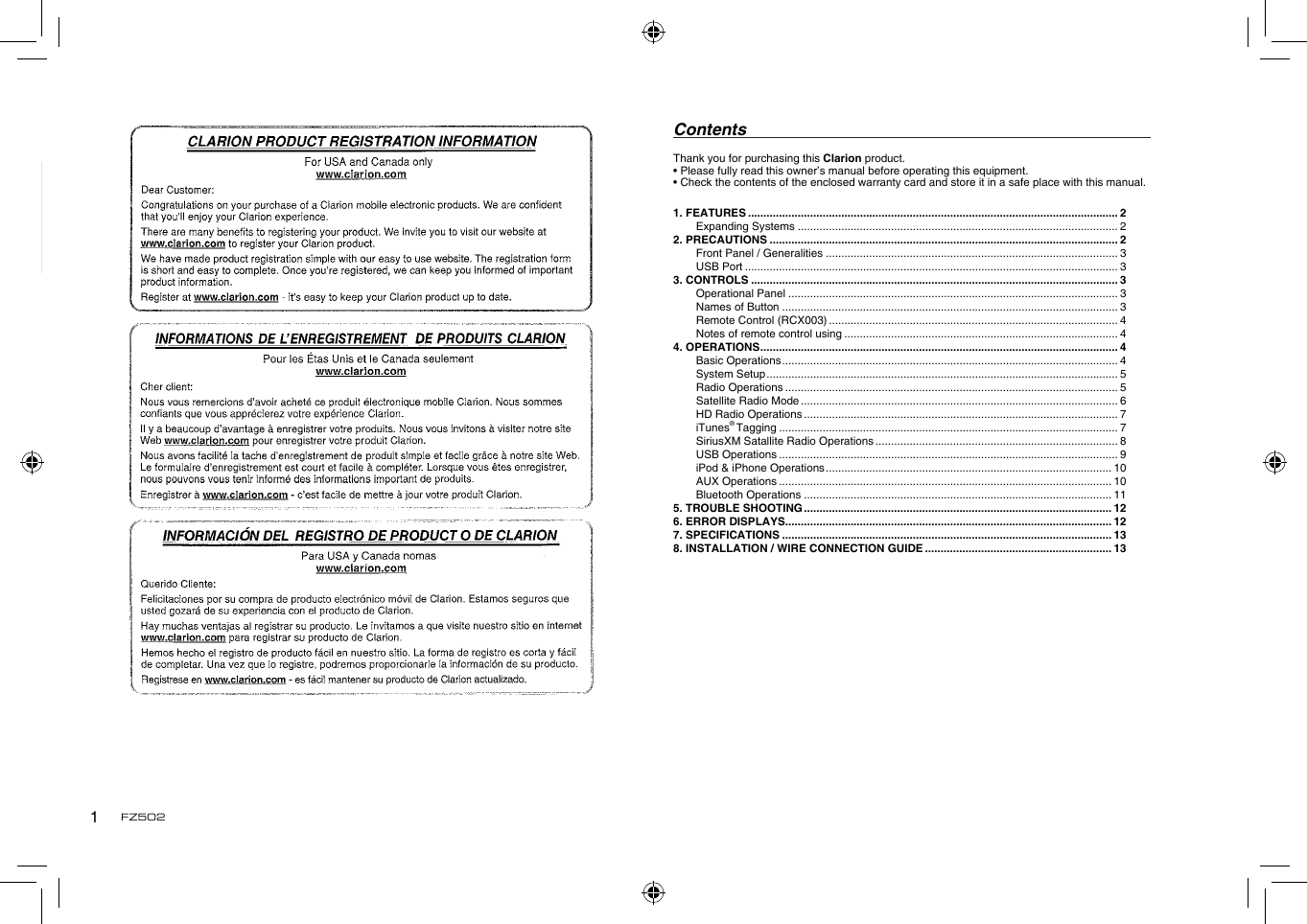 English1FZ5021. FEATURES ....................................................................................................................... 2Expanding Systems ....................................................................................................... 22. PRECAUTIONS ................................................................................................................ 2Front Panel / Generalities .............................................................................................. 3USB Port ........................................................................................................................ 33. CONTROLS ...................................................................................................................... 3Operational Panel .......................................................................................................... 3Names of Button ............................................................................................................ 3Remote Control (RCX003) ............................................................................................. 4Notes of remote control using ........................................................................................ 44. OPERATIONS ................................................................................................................... 4Basic Operations ............................................................................................................ 4System Setup ................................................................................................................. 5Radio Operations ........................................................................................................... 5Satellite Radio Mode ...................................................................................................... 6HD Radio Operations ..................................................................................................... 7iTunes&reg; Tagging ............................................................................................................. 7SiriusXM Satallite Radio Operations .............................................................................. 8USB Operations ............................................................................................................. 9iPod &amp; iPhone Operations ............................................................................................ 10AUX Operations ........................................................................................................... 10Bluetooth Operations ................................................................................................... 115. TROUBLE SHOOTING ................................................................................................... 126. ERROR DISPLAYS......................................................................................................... 127. SPECIFICATIONS .......................................................................................................... 138.  INSTALLATION / WIRE CONNECTION GUIDE ............................................................ 13Thank you for purchasing this Clarion product.&bull; Please fully read this owner&rsquo;s manual before operating this equipment.&bull; Check the contents of the enclosed warranty card and store it in a safe place with this manual.Contents