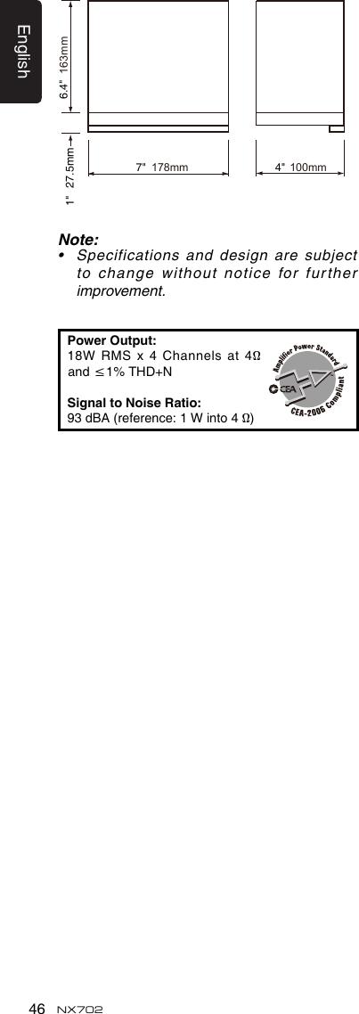 English46 NX702Note:&bull; Specificationsand designaresubjectto change without notice for further improvement.PowerOutput:18WRMSx4 Channelsat4&Omega;and&le;1%THD+NSignal to Noise Ratio:93dBA(reference:1Winto4&Omega;)178mm 100mm163mm7" 4"6.4"1" 27.5mm