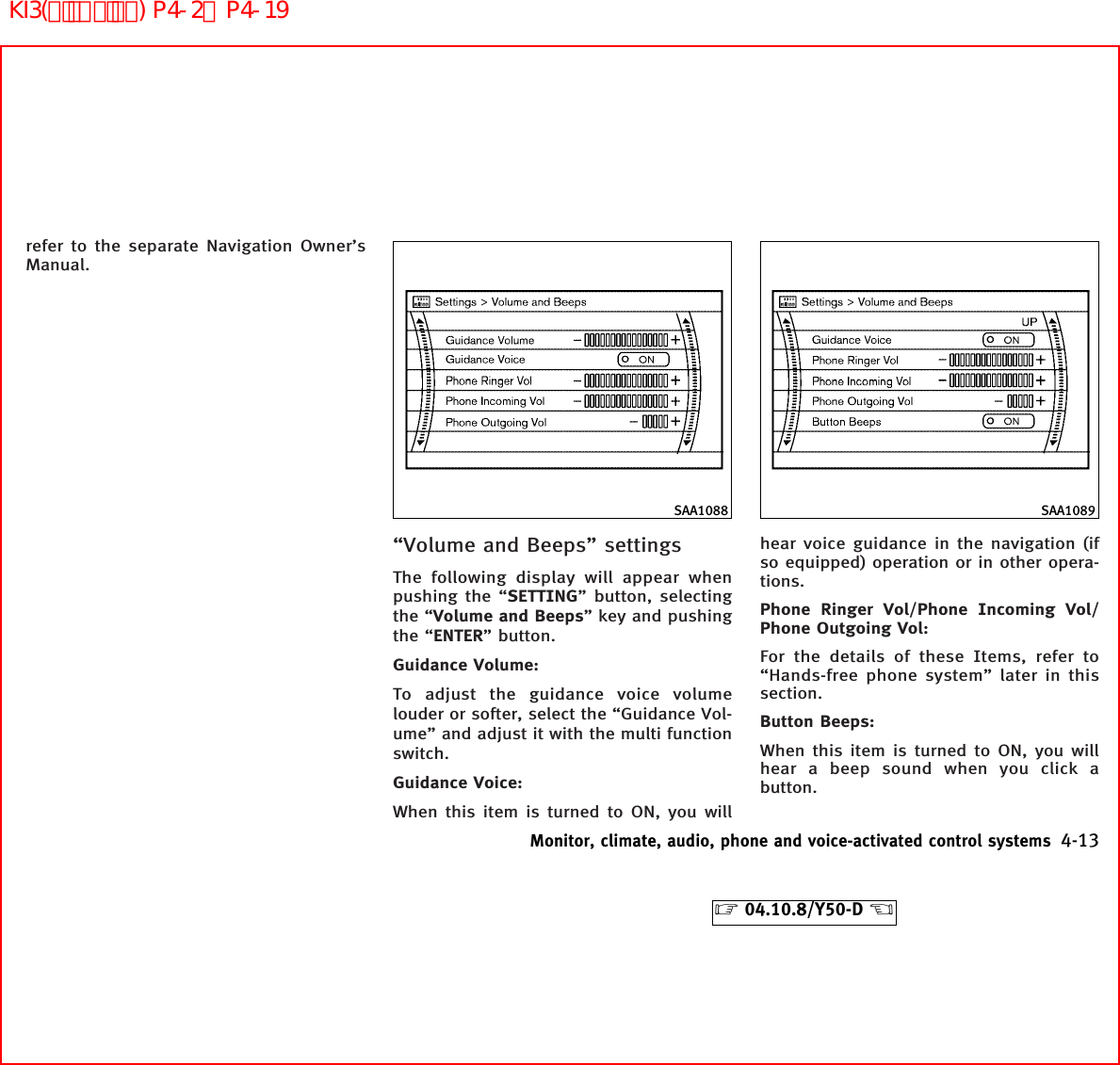 refer to the separate Navigation Owner’sManual.“Volume and Beeps” settingsThe following display will appear whenpushing the “SETTING” button, selectingthe “Volume and Beeps” key and pushingthe “ENTER” button.Guidance Volume:To adjust the guidance voice volumelouder or softer, select the “Guidance Vol-ume” and adjust it with the multi functionswitch.Guidance Voice:When this item is turned to ON, you willhear voice guidance in the navigation (ifso equipped) operation or in other opera-tions.Phone Ringer Vol/Phone Incoming Vol/Phone Outgoing Vol:For the details of these Items, refer to“Hands-free phone system” later in thissection.Button Beeps:When this item is turned to ON, you willhear a beep sound when you click abutton.SAA1088 SAA1089Monitor, climate, audio, phone and voice-activated control systems 4-13੬04.10.8/Y50-D ੭KI3(ﾃﾞｨｽﾌﾟﾚｲ) P4-2∼P4-19