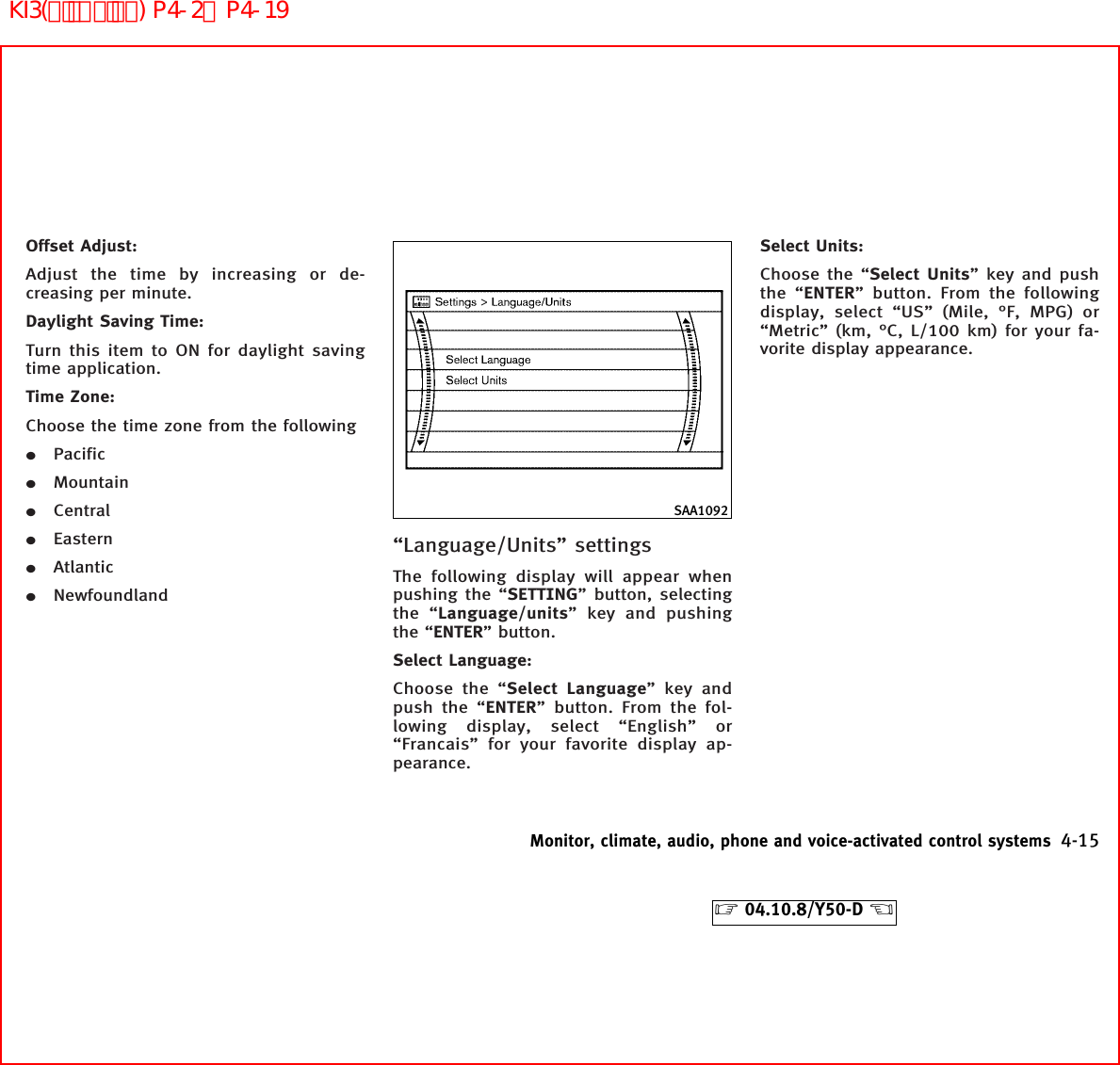 Offset Adjust:Adjust the time by increasing or de-creasing per minute.Daylight Saving Time:Turn this item to ON for daylight savingtime application.Time Zone:Choose the time zone from the following¼Pacific¼Mountain¼Central¼Eastern¼Atlantic¼Newfoundland“Language/Units” settingsThe following display will appear whenpushing the “SETTING” button, selectingthe “Language/units” key and pushingthe “ENTER” button.Select Language:Choose the “Select Language” key andpush the “ENTER” button. From the fol-lowing display, select “English” or“Francais” for your favorite display ap-pearance.Select Units:Choose the “Select Units” key and pushthe “ENTER” button. From the followingdisplay, select “US” (Mile, °F, MPG) or“Metric” (km, °C, L/100 km) for your fa-vorite display appearance.SAA1092Monitor, climate, audio, phone and voice-activated control systems 4-15੬04.10.8/Y50-D ੭KI3(ﾃﾞｨｽﾌﾟﾚｲ) P4-2∼P4-19