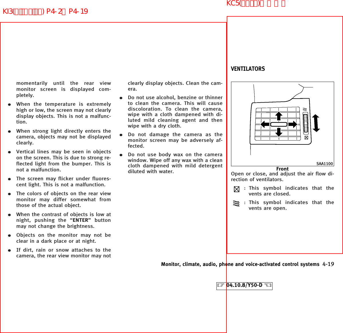 momentarily until the rear viewmonitor screen is displayed com-pletely.¼When the temperature is extremelyhigh or low, the screen may not clearlydisplay objects. This is not a malfunc-tion.¼When strong light directly enters thecamera, objects may not be displayedclearly.¼Vertical lines may be seen in objectson the screen. This is due to strong re-flected light from the bumper. This isnot a malfunction.¼The screen may flicker under fluores-cent light. This is not a malfunction.¼The colors of objects on the rear viewmonitor may differ somewhat fromthose of the actual object.¼When the contrast of objects is low atnight, pushing the “ENTER” buttonmay not change the brightness.¼Objects on the monitor may not beclear in a dark place or at night.¼If dirt, rain or snow attaches to thecamera, the rear view monitor may notclearly display objects. Clean the cam-era.¼Do not use alcohol, benzine or thinnerto clean the camera. This will causediscoloration. To clean the camera,wipe with a cloth dampened with di-luted mild cleaning agent and thenwipe with a dry cloth.¼Do not damage the camera as themonitor screen may be adversely af-fected.¼Do not use body wax on the camerawindow. Wipe off any wax with a cleancloth dampened with mild detergentdiluted with water. Open or close, and adjust the air flow di-rection of ventilators.: This symbol indicates that thevents are closed.: This symbol indicates that thevents are open.SAA1100FrontVENTILATORSMonitor, climate, audio, phone and voice-activated control systems 4-19੬04.10.8/Y50-D ੭KI3(ﾃﾞｨｽﾌﾟﾚｲ) P4-2∼P4-19KC5(ｴｱｺﾝ)次頁有り