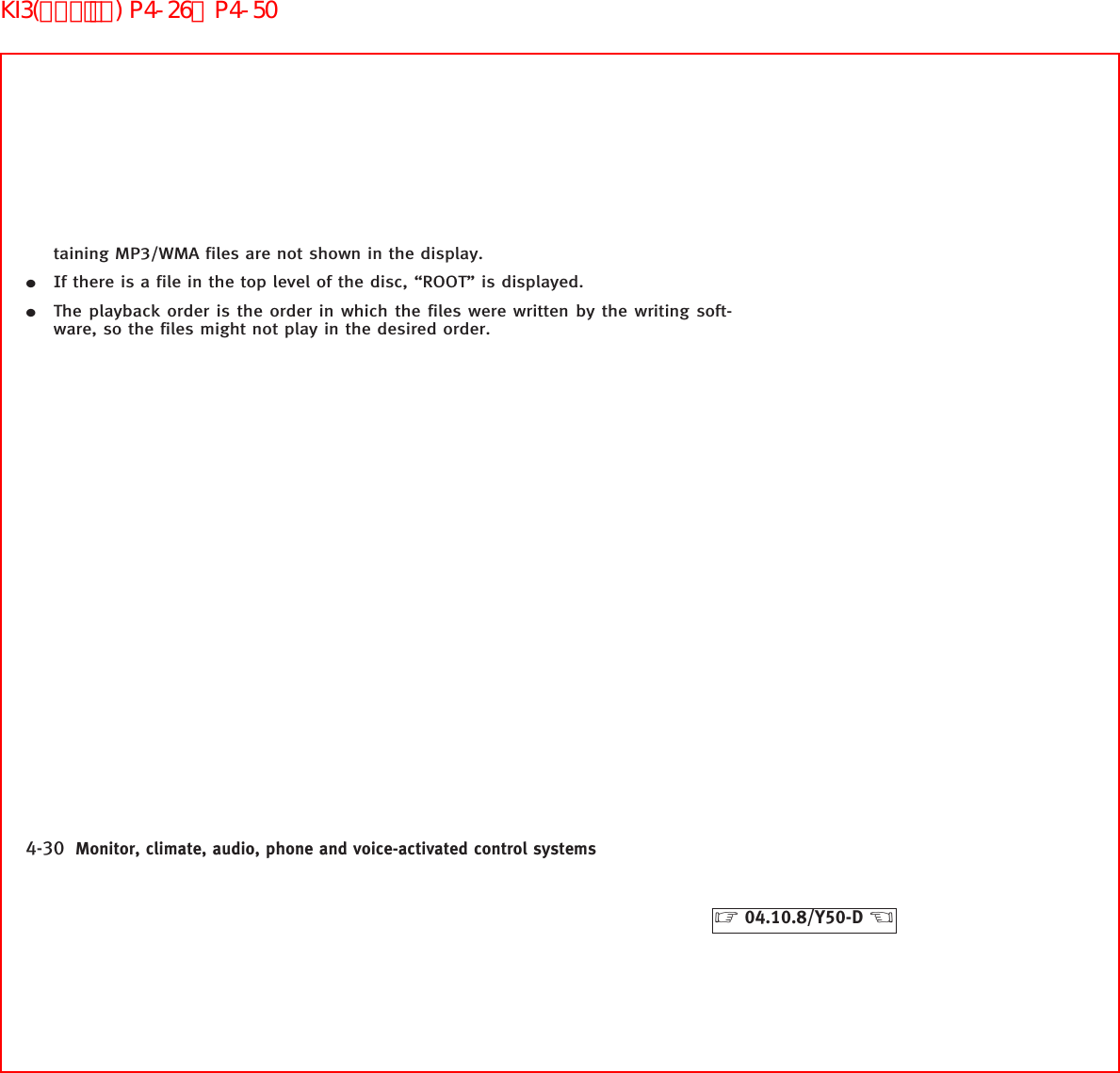 taining MP3/WMA files are not shown in the display.¼If there is a file in the top level of the disc, “ROOT” is displayed.¼The playback order is the order in which the files were written by the writing soft-ware, so the files might not play in the desired order.4-30 Monitor, climate, audio, phone and voice-activated control systems੬04.10.8/Y50-D ੭KI3(ｵｰﾃﾞｨｵ) P4-26∼P4-50